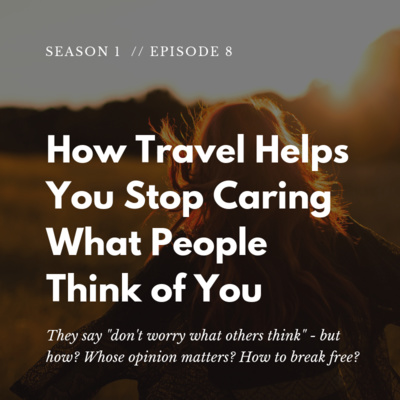 How Travel Helps You Stop Caring What People Think of You - S01 E08