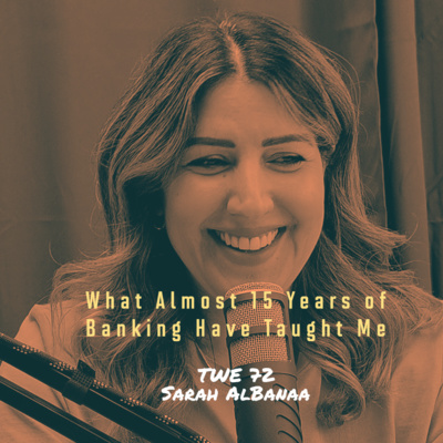 TWE 72 | Sarah AlBanaa ~ What Almost 15 Years of Banking Have Taught Me
