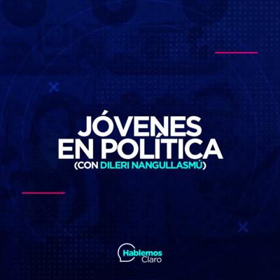 E48: Los Jóvenes en Política (Con Dileri Nangullasmú) - Hablemos Claro Podcast