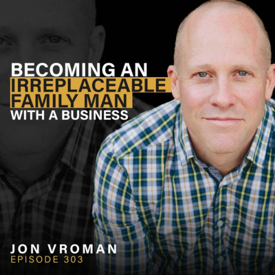 Becoming an Irreplaceable Family Man With a Business with Jon Vroman - Episode 303