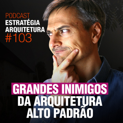 #103 Grandes inimigos da Arquitetura Alto Padrão - Podcast Estratégia Arquitetura