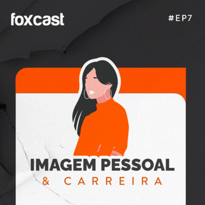 FOXCAST #7: Imagem pessoal e carreira. O que seu capital visual diz sobre você?