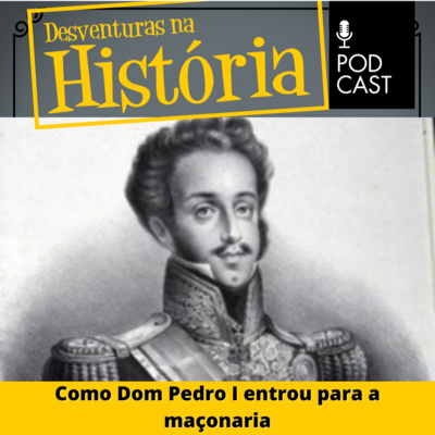 #44 Desventuras na História: Como Dom Pedro I entrou para a maçonaria