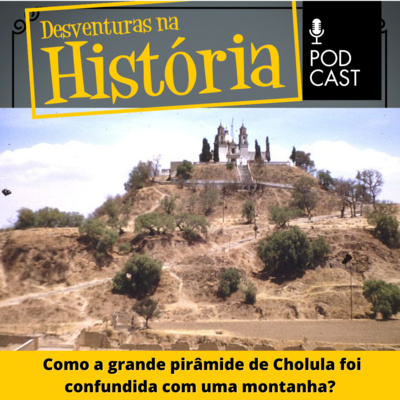 #55 Desventuras na História: Como a grande pirâmide de Cholula foi confundida com uma montanha?