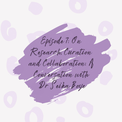 Episode 7: On Research, Curation, and Collaboration: A Conversation with Dr. Seika Boye