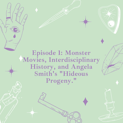 Episode 1: Monster Movies, Interdisciplinary History, and Angela Smith's "Hideous Progeny."