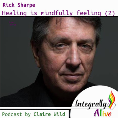 Healing is mindfully feeling, with Rick Sharpe (part 2) – Integrally Alive Podcast