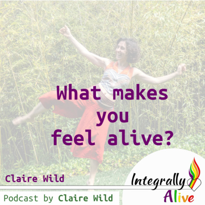 What makes you feel Alive?, with Claire Wild – Integrally Alive Podcast