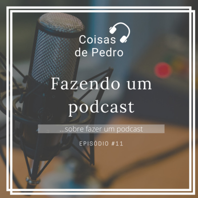 Coisas de Pedro 011 - Fazendo um podcast