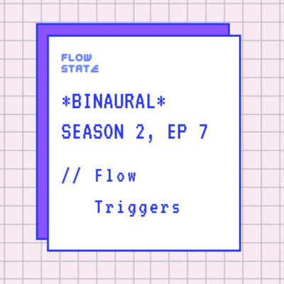 *BINAURAL* Season 2, Ep 7 // Flow Triggers