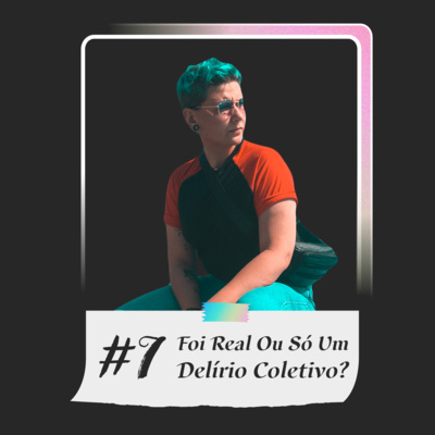 #7 - Foi Real Ou Delírio Coletivo?