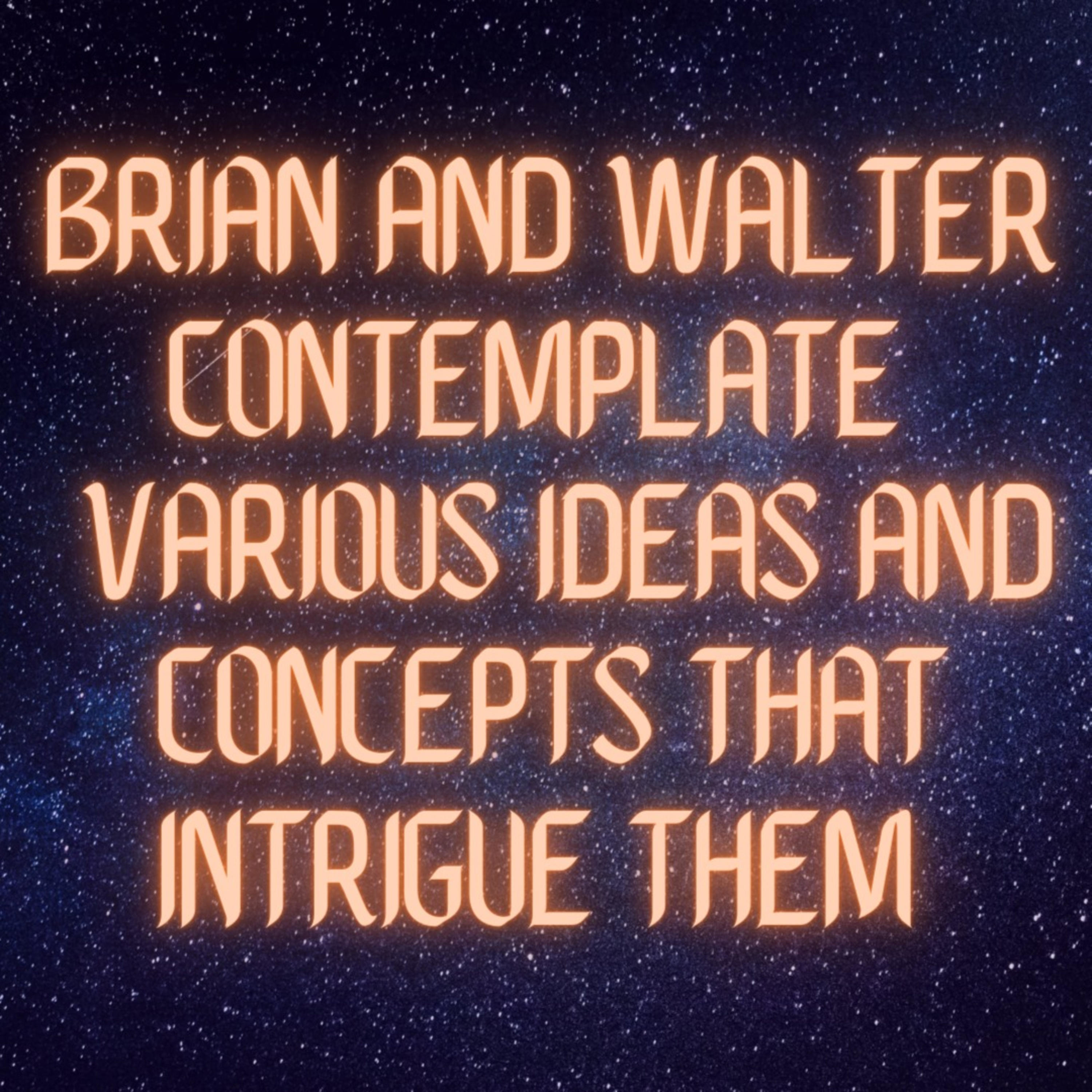 Brian and Walter Contemplate Various Ideas and Concepts that Intrigue Them