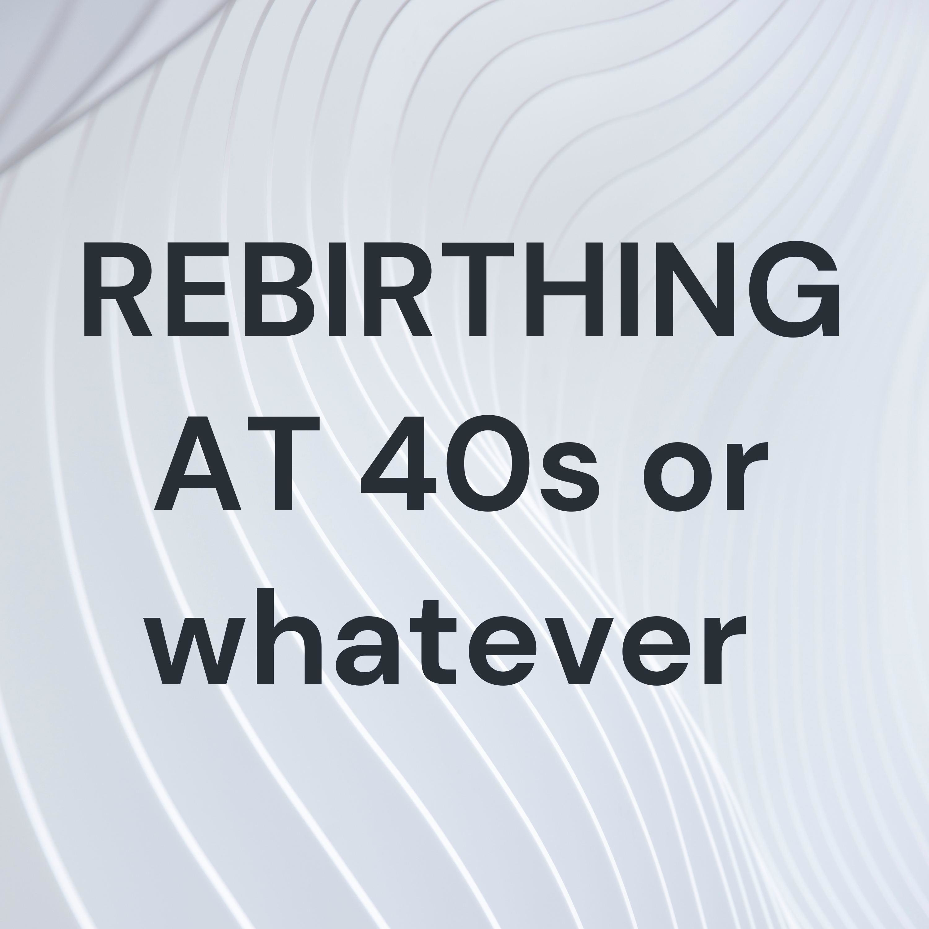 REBIRTHING AT 40s or whatever 