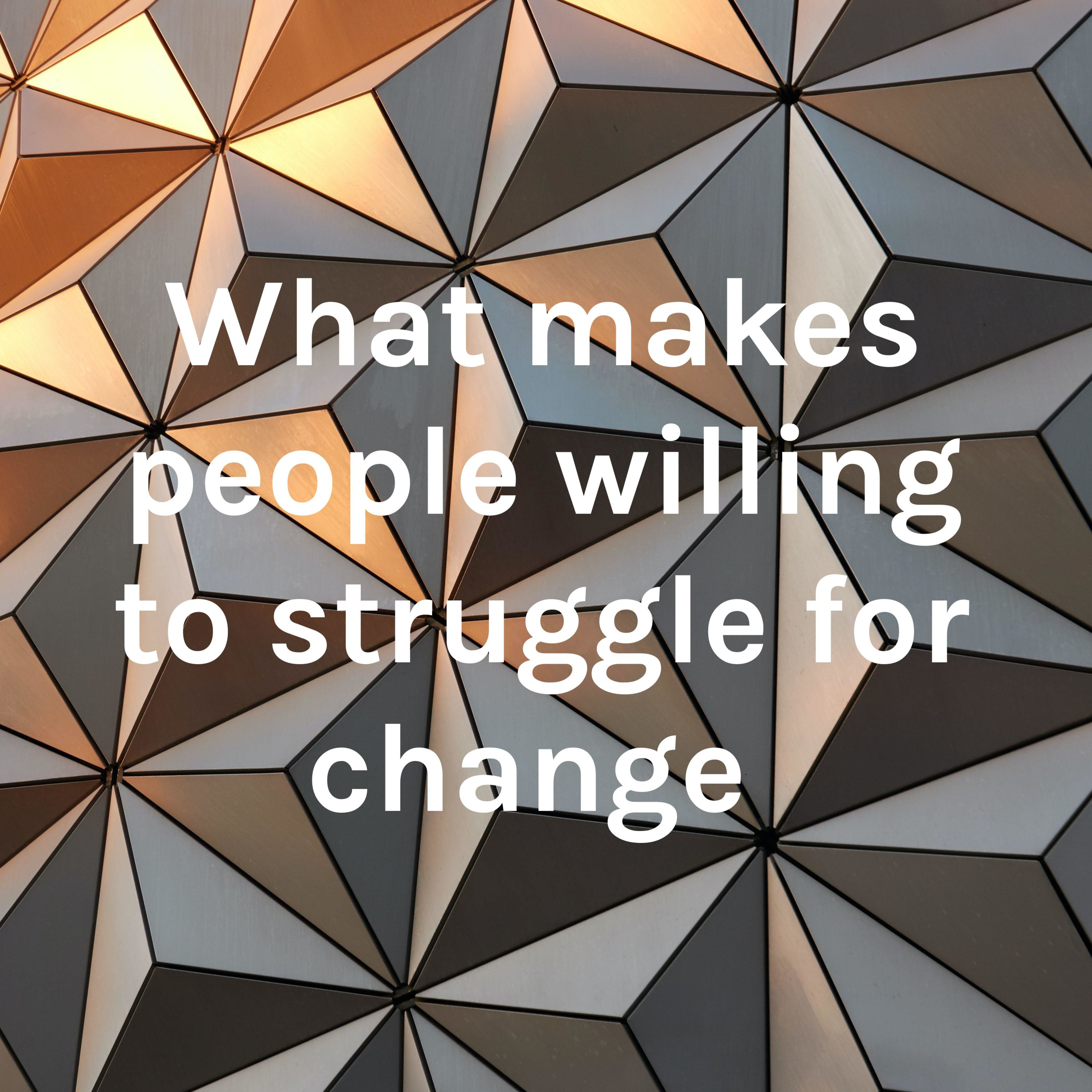 What makes people willing to struggle for change 