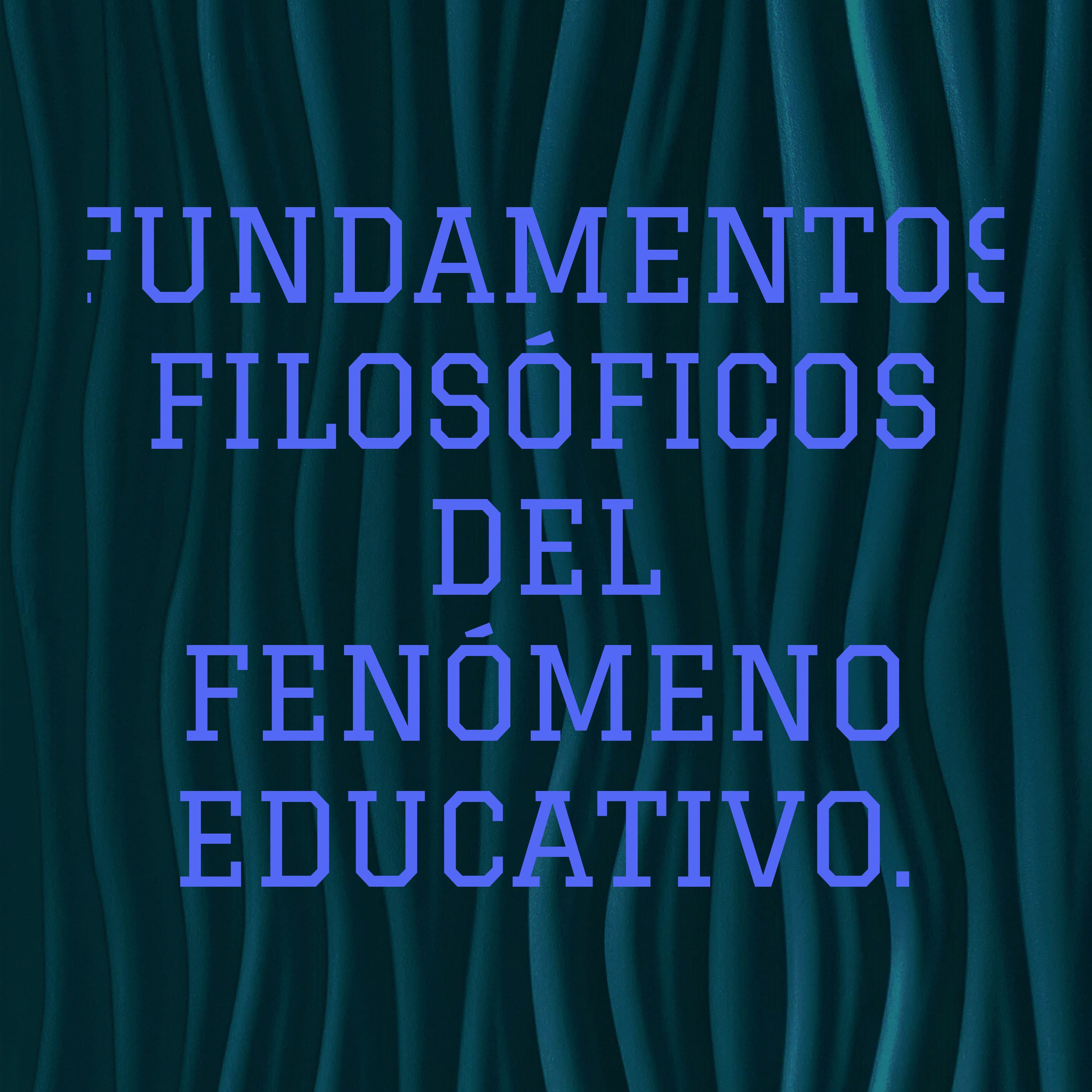 FUNDAMENTOS FILOSÓFICOS DEL FENÓMENO EDUCATIVO.