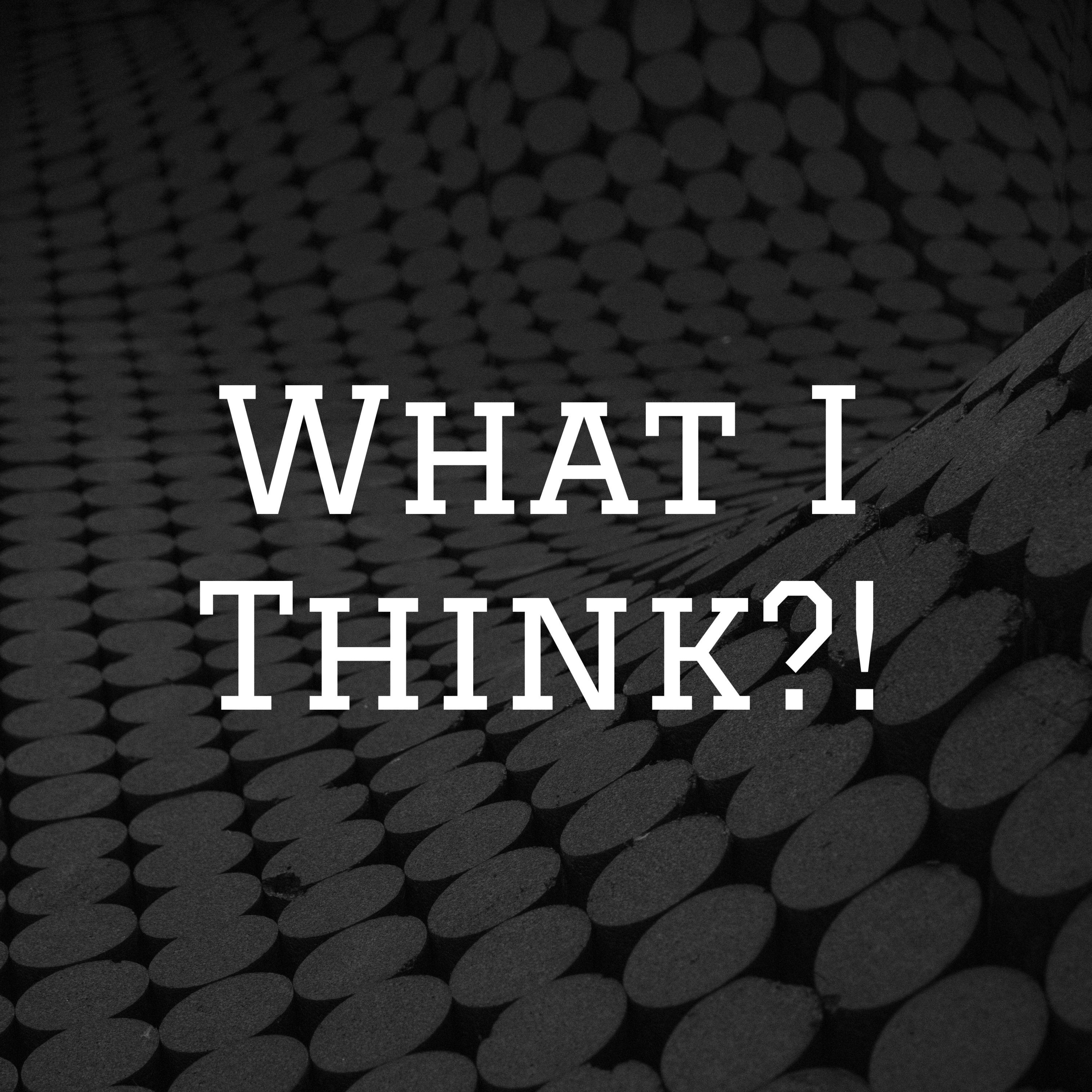 What I Think?!