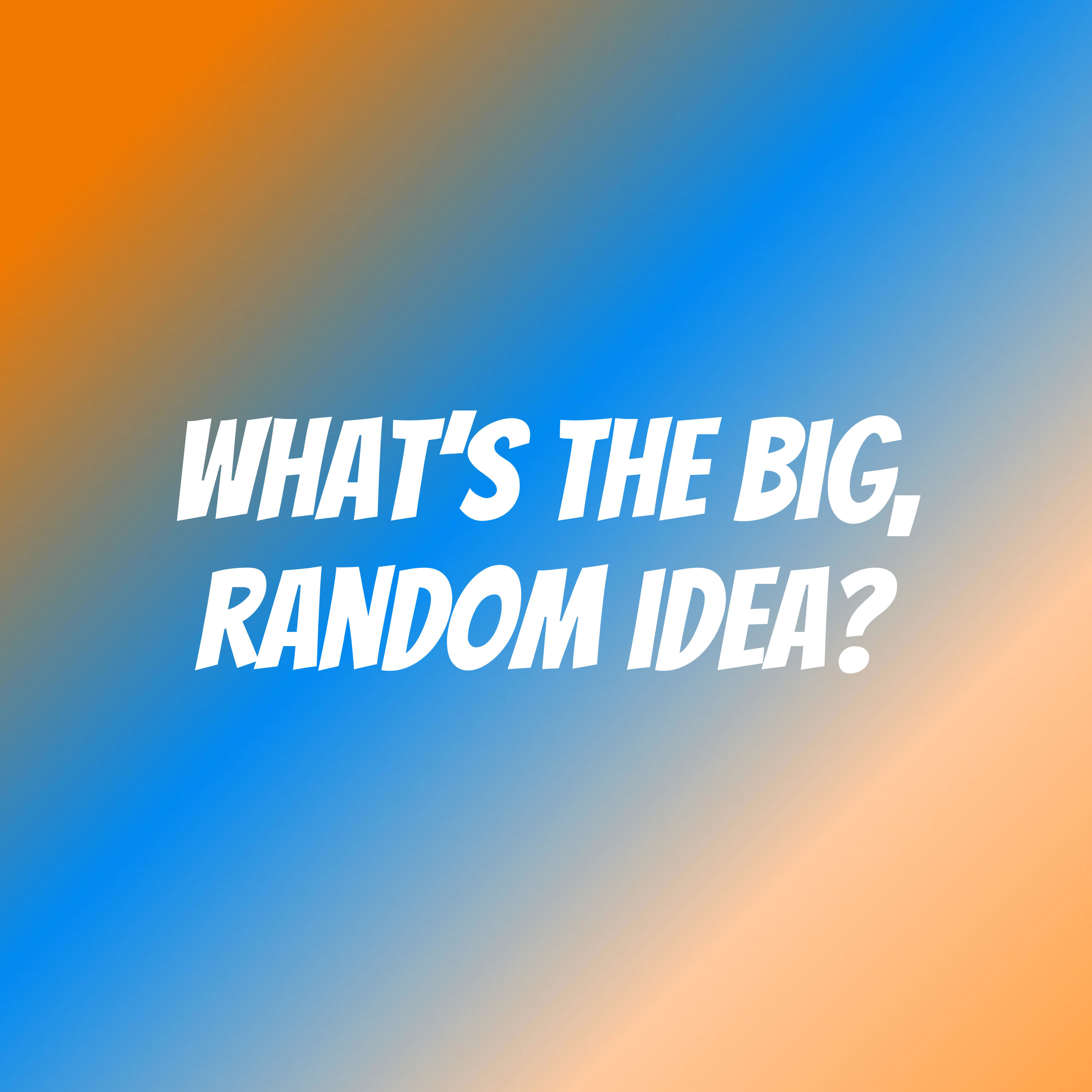What's the big, random idea?