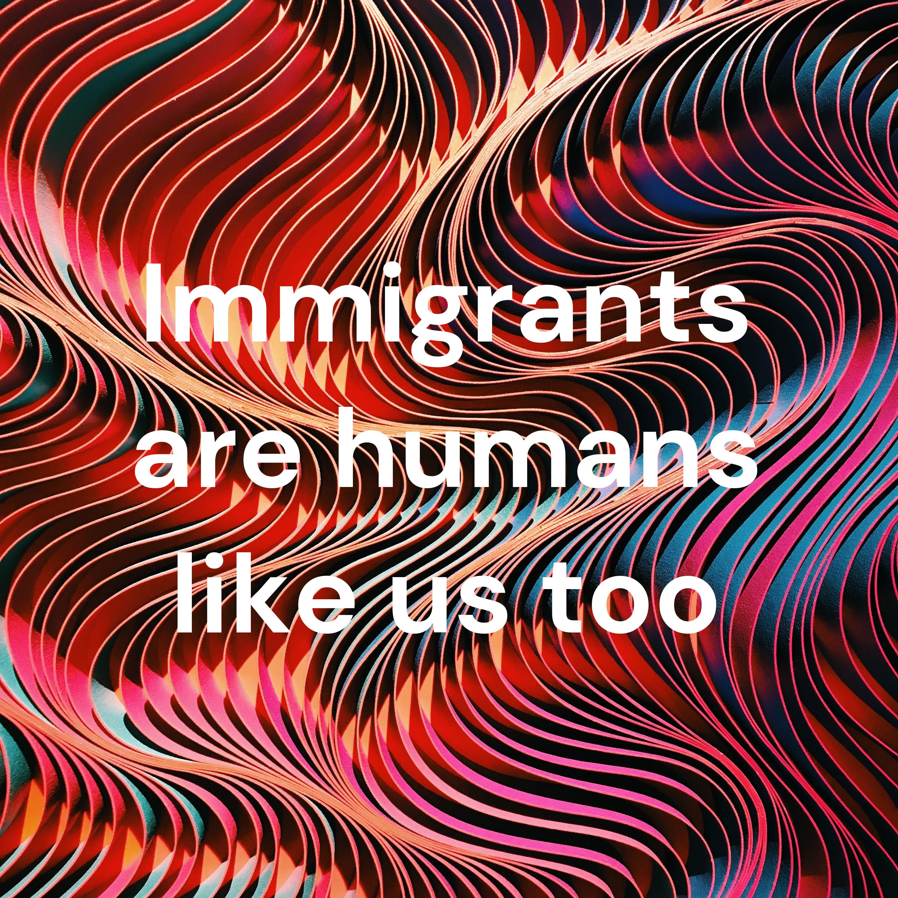 Immigrants are humans like us too