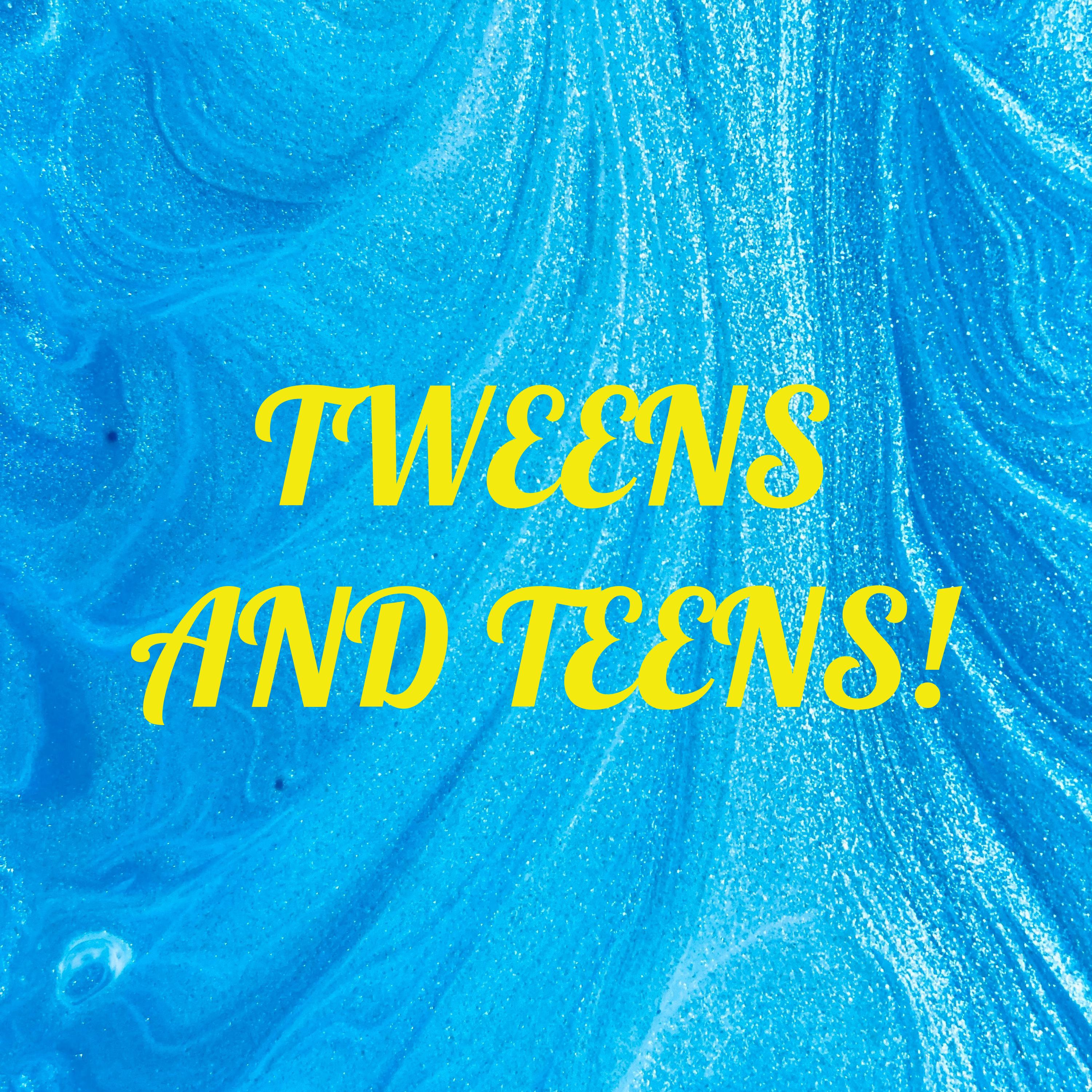TWEENS AND TEENS!
