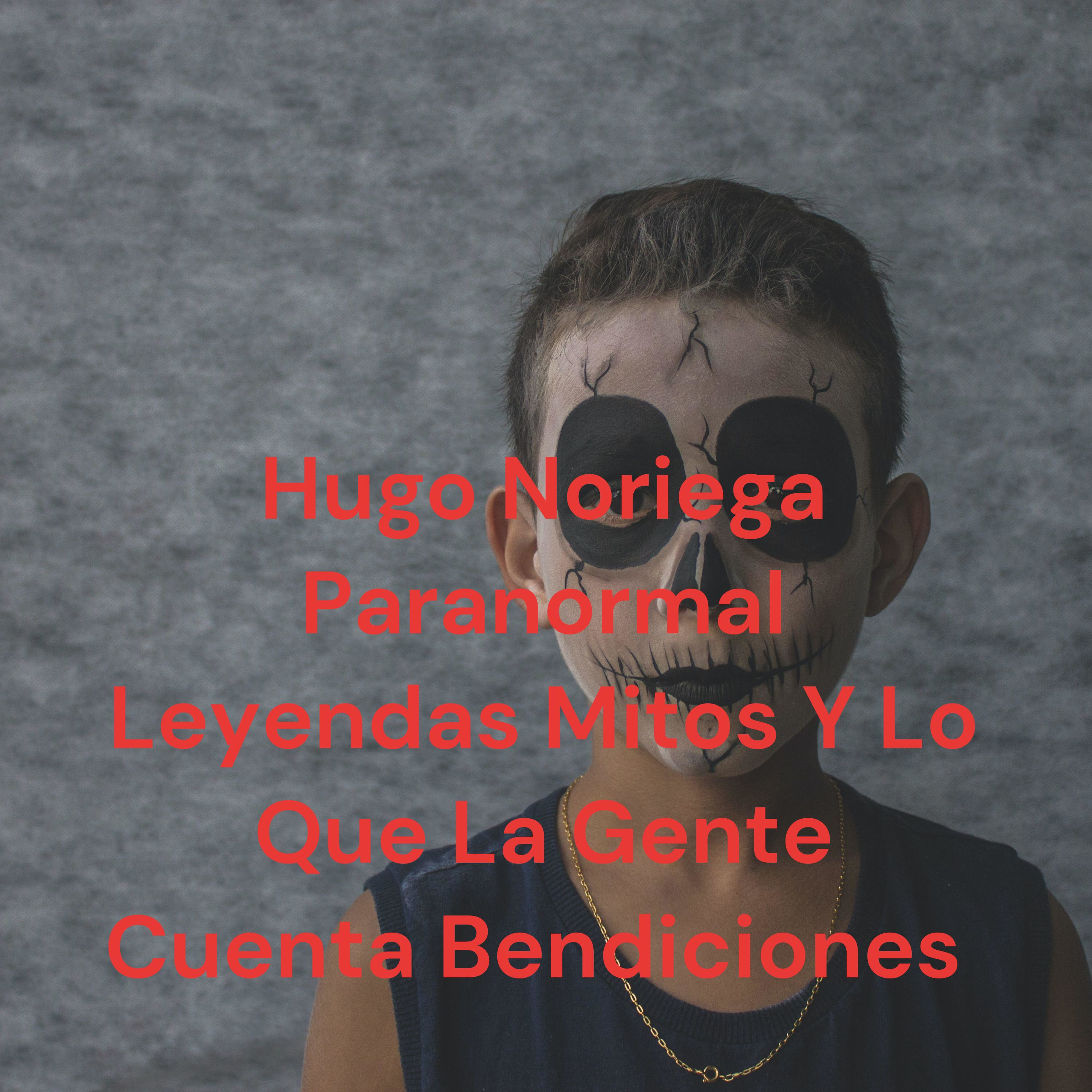 Hugo Noriega Paranormal Leyendas Mitos Y Lo Que La Gente Cuenta Bendiciones