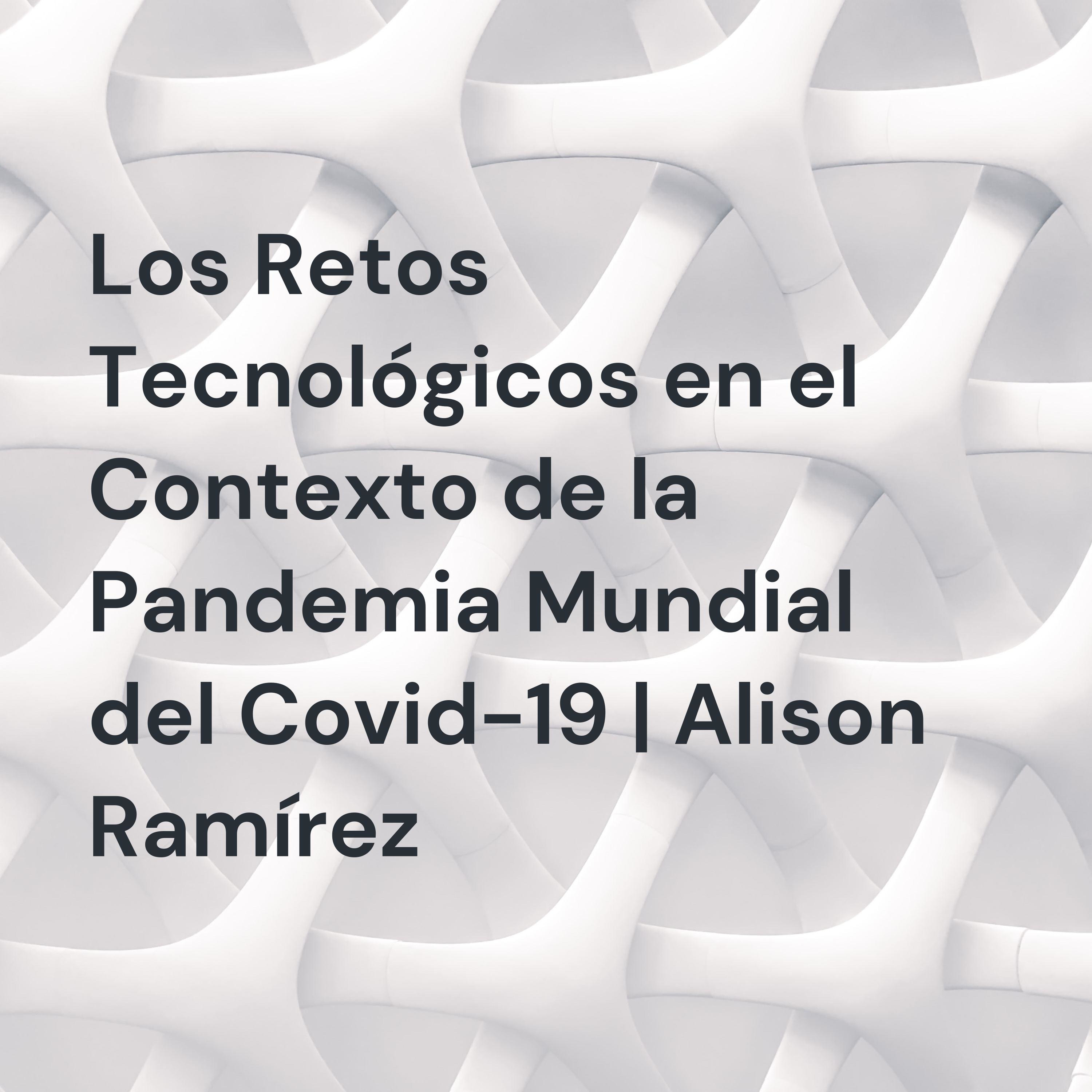 Los Retos Tecnológicos en el Contexto de la Pandemia Mundial del Covid-19 | Alison Ramírez