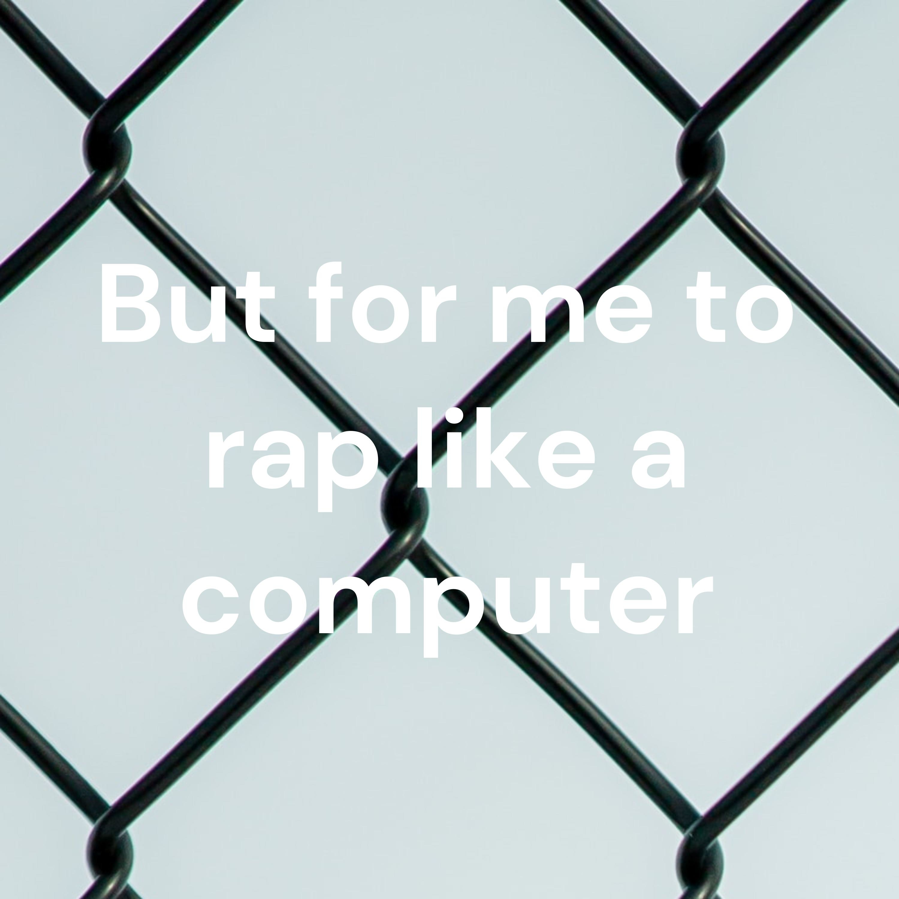 But for me to rap like a computer