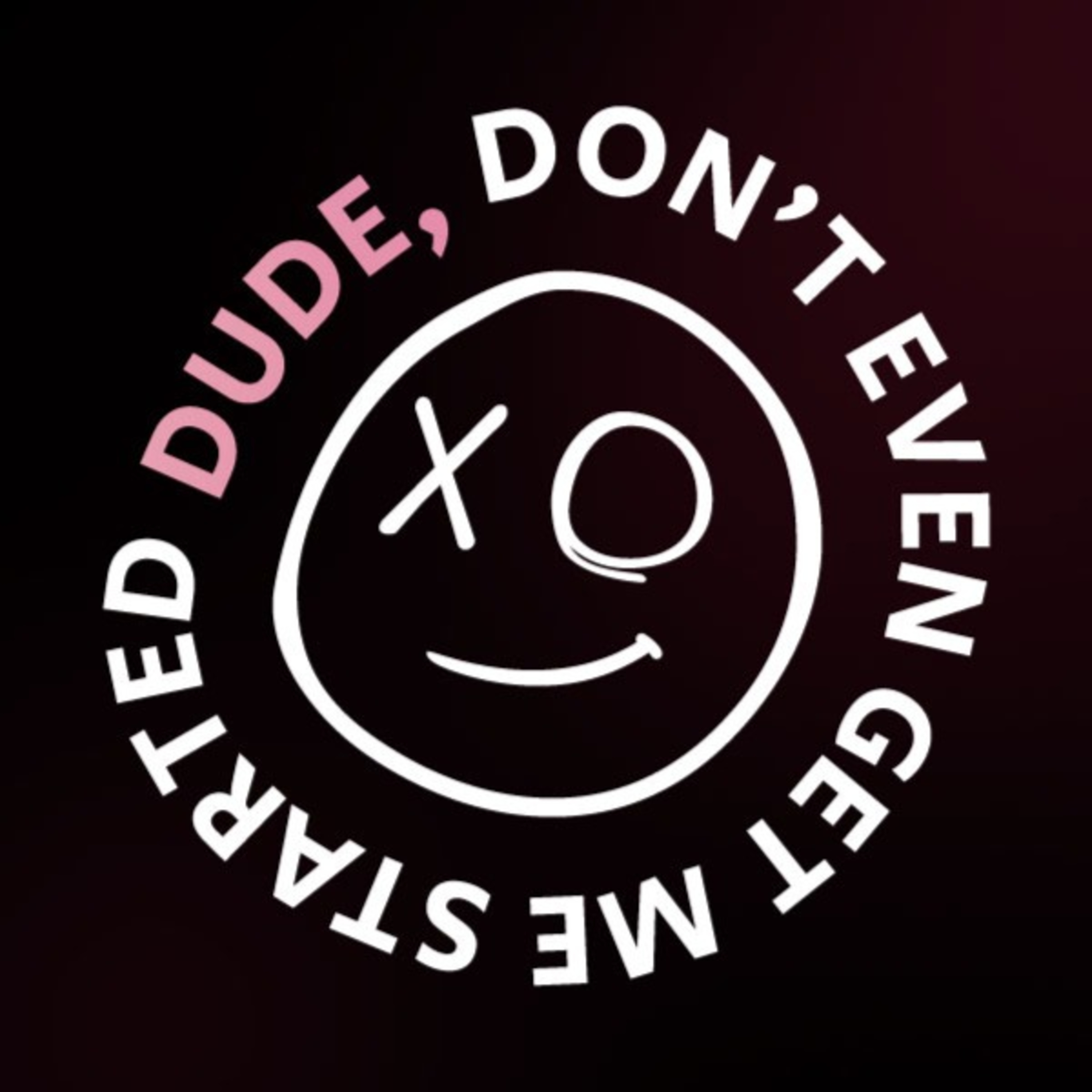 Dude, Don\'t Even Get Me Started