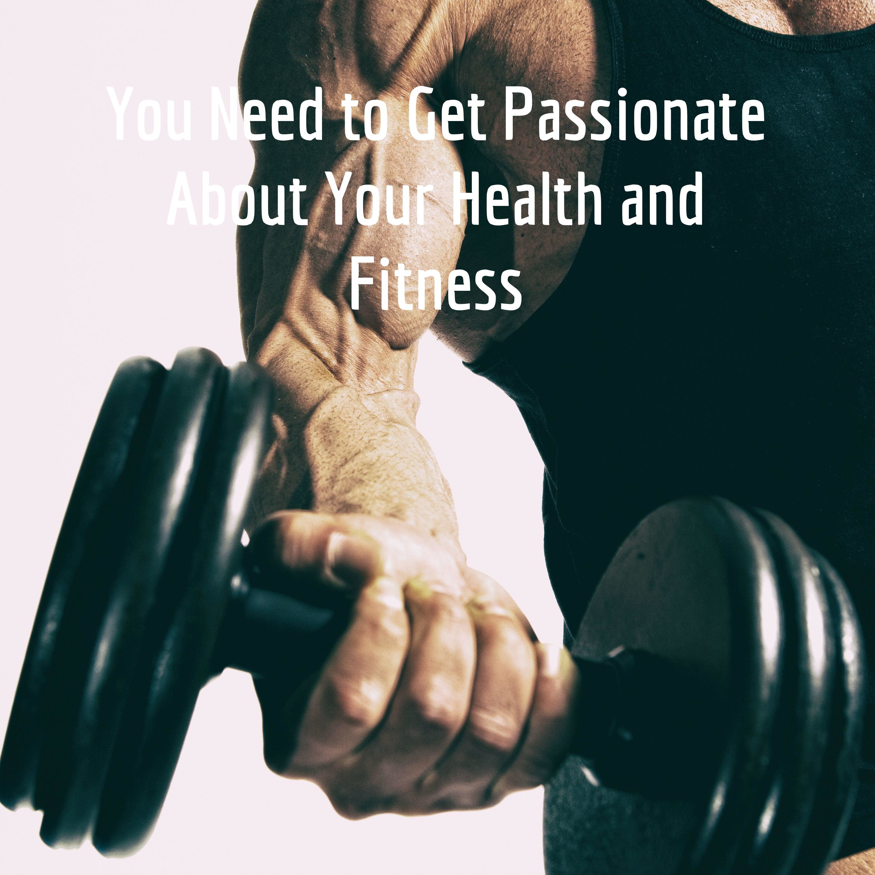 You Need to Get Passionate About Your Health and Fitness