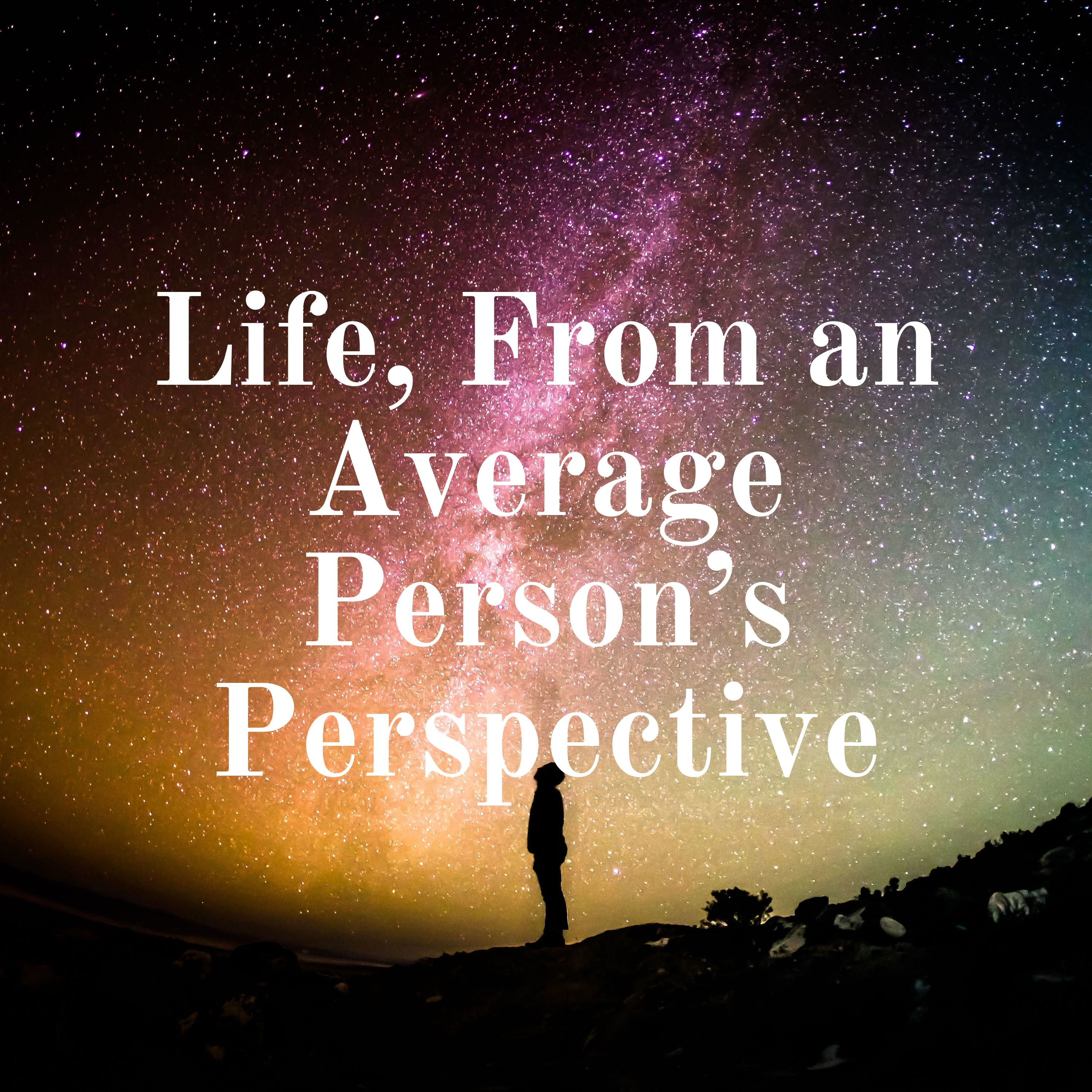 Life, From an Average Person's Perspective