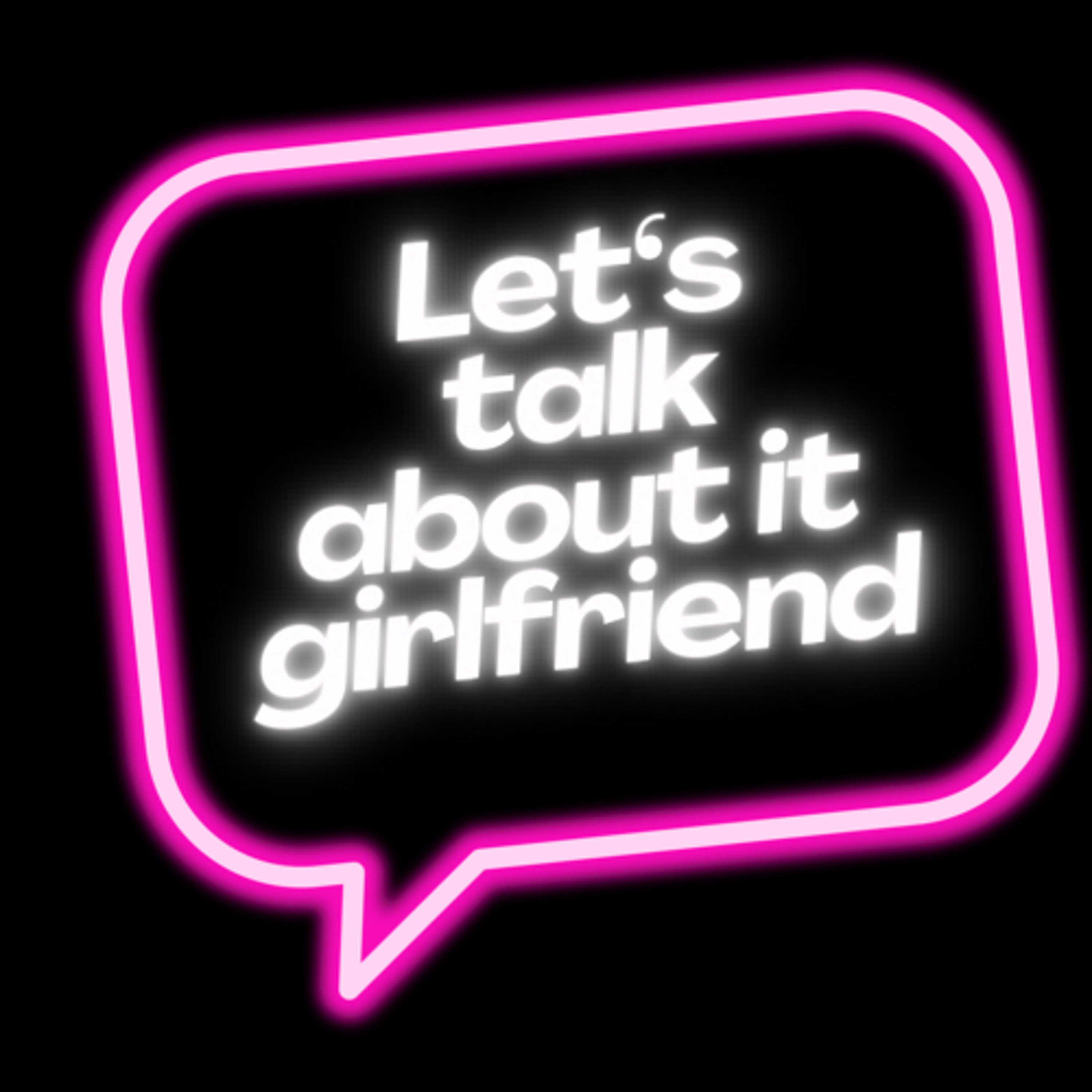 Let’s Talk About It Girlfriend 