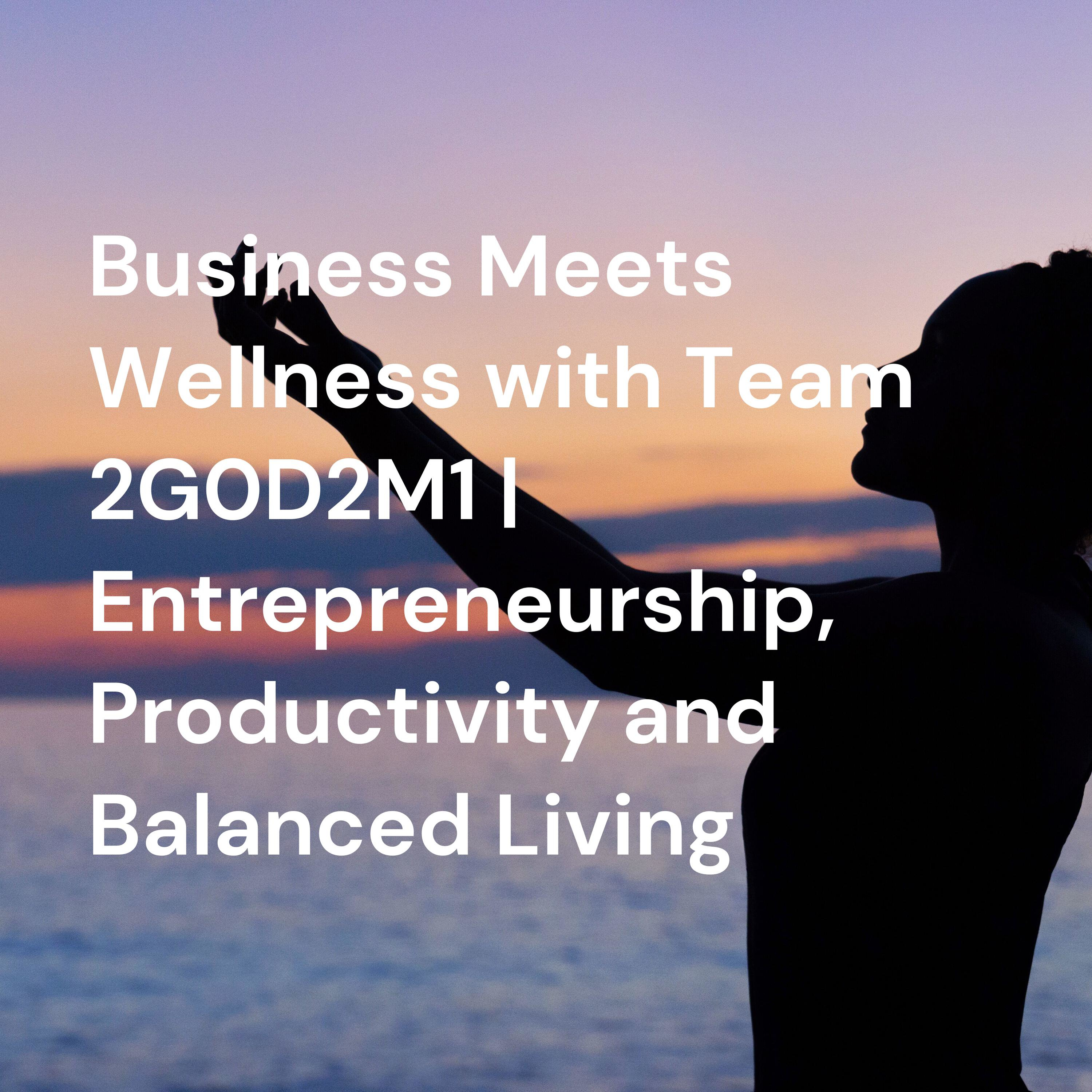 Business Meets Wellness with Team 2G0D2M1 | Entrepreneurship, Productivity and Balanced Living