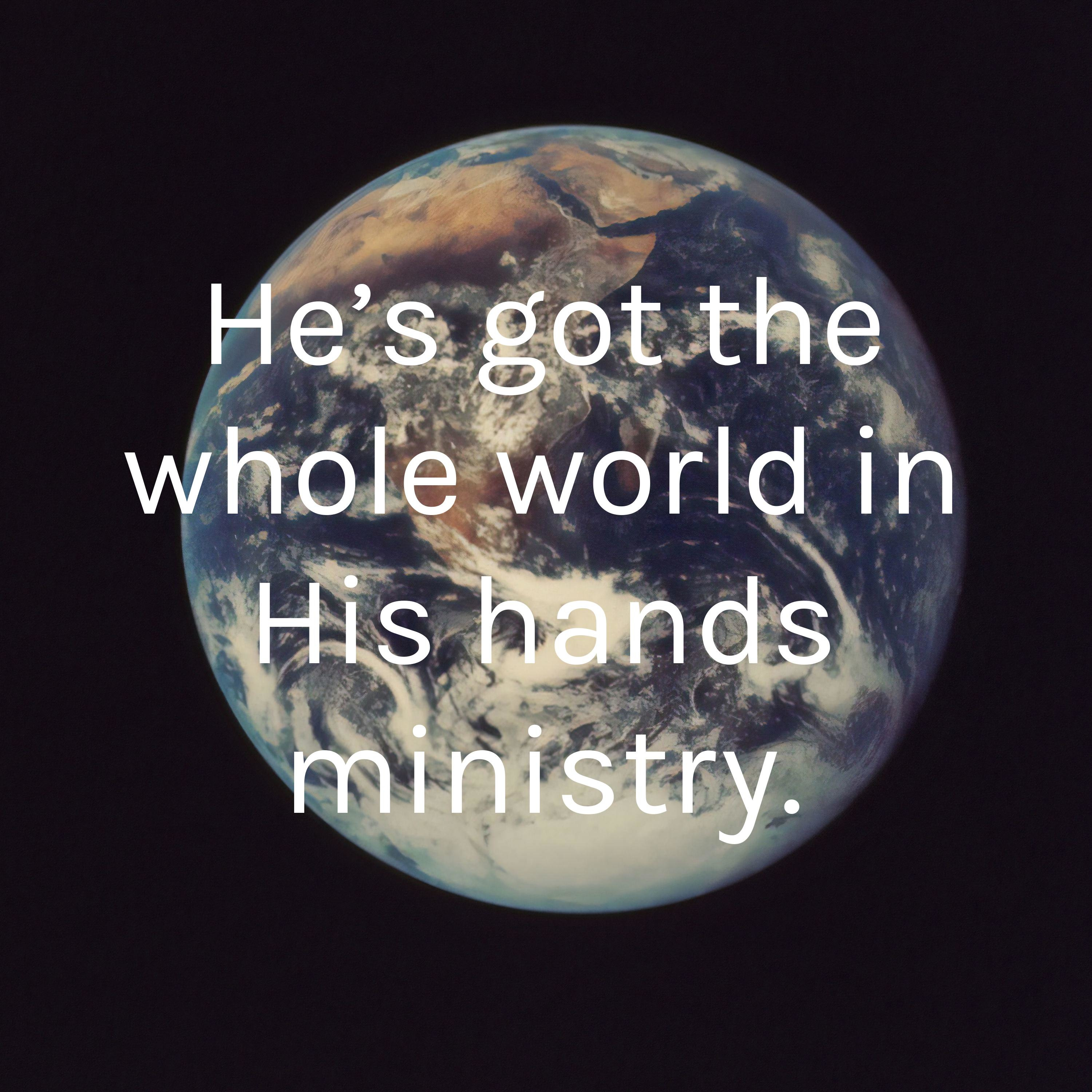 He’s got the whole world in His Hands ministry.Podcasting for Christ.