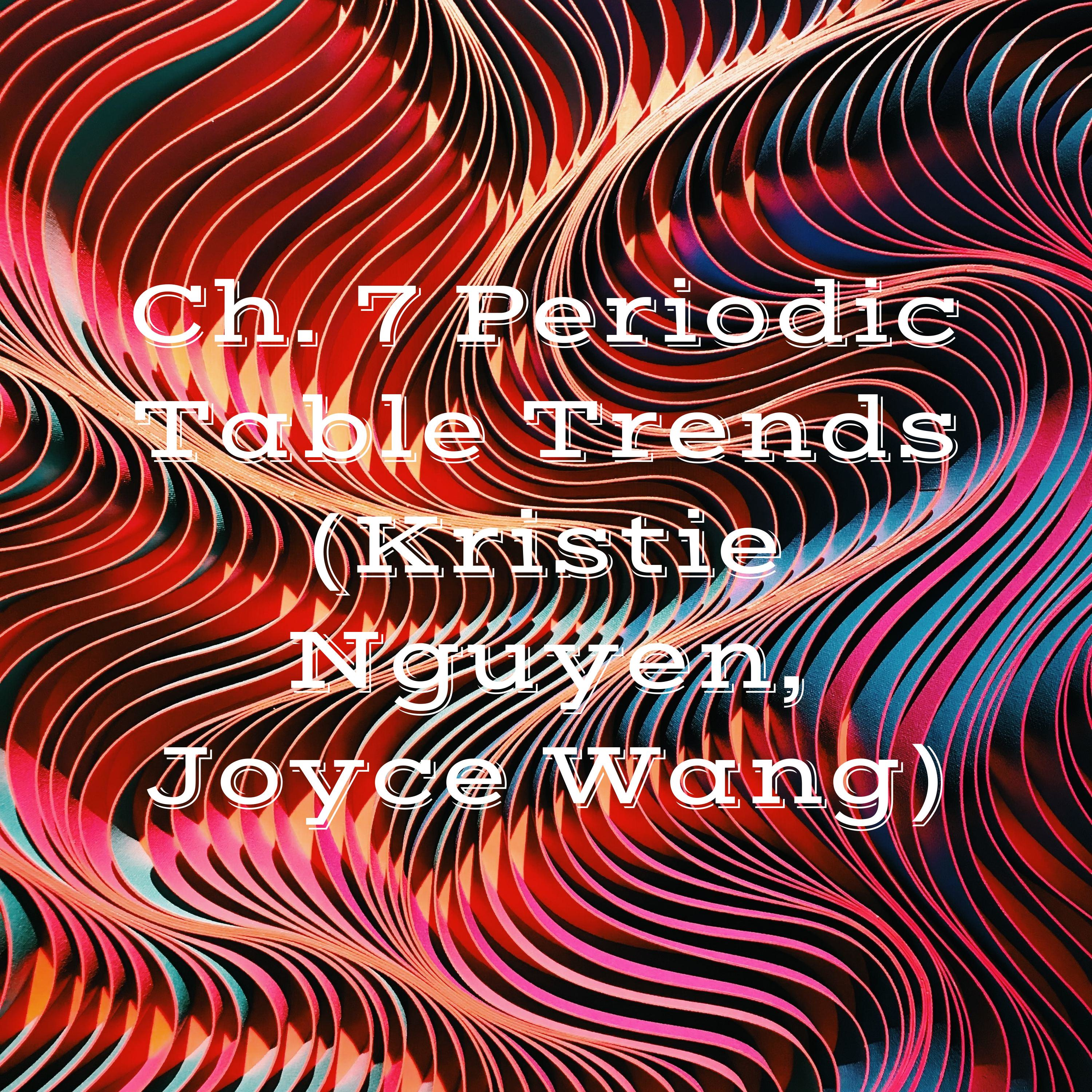 Ch. 7 Periodic Table Trends (Kristie Nguyen, Joyce Wang)