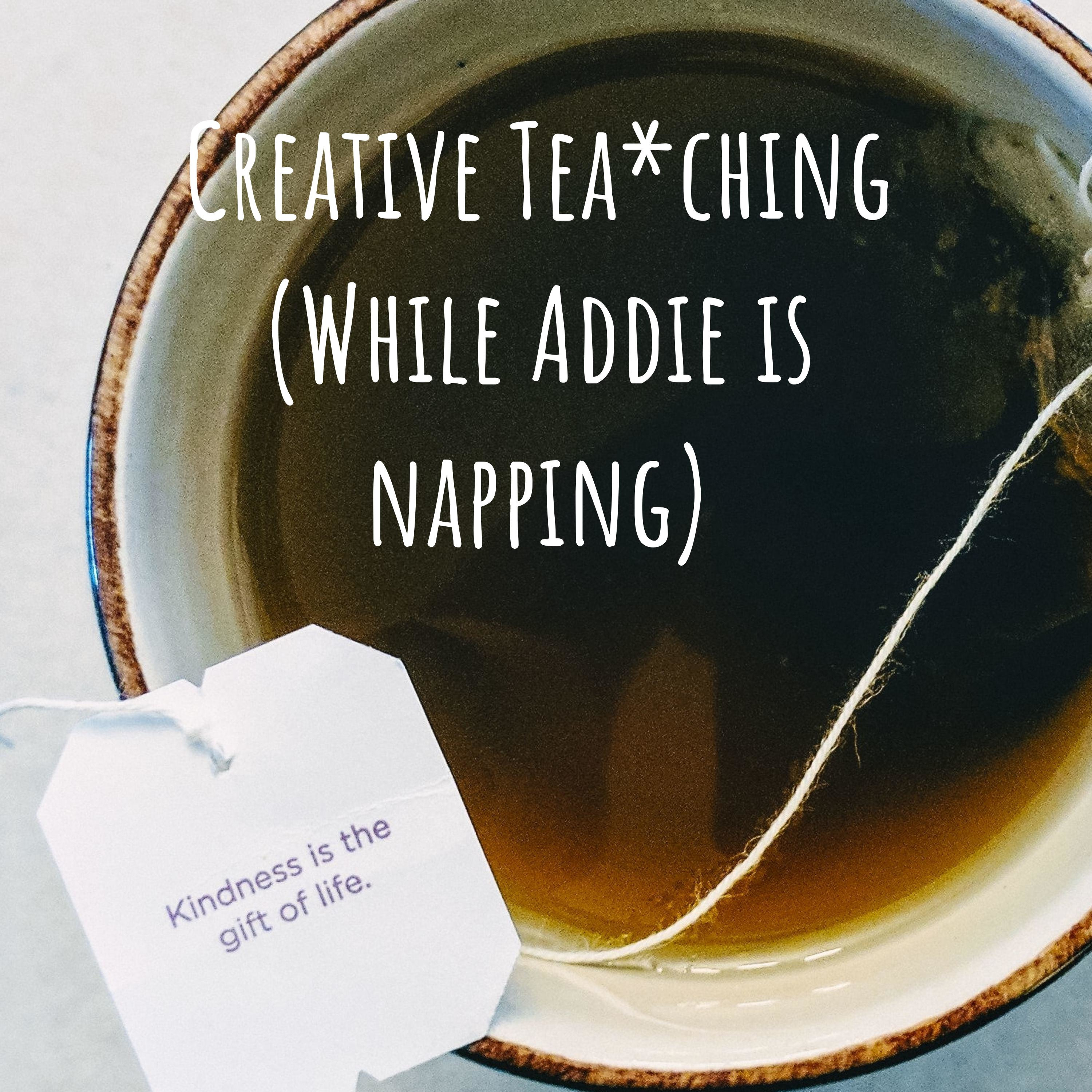Creative Tea*ching (While Addie is napping)