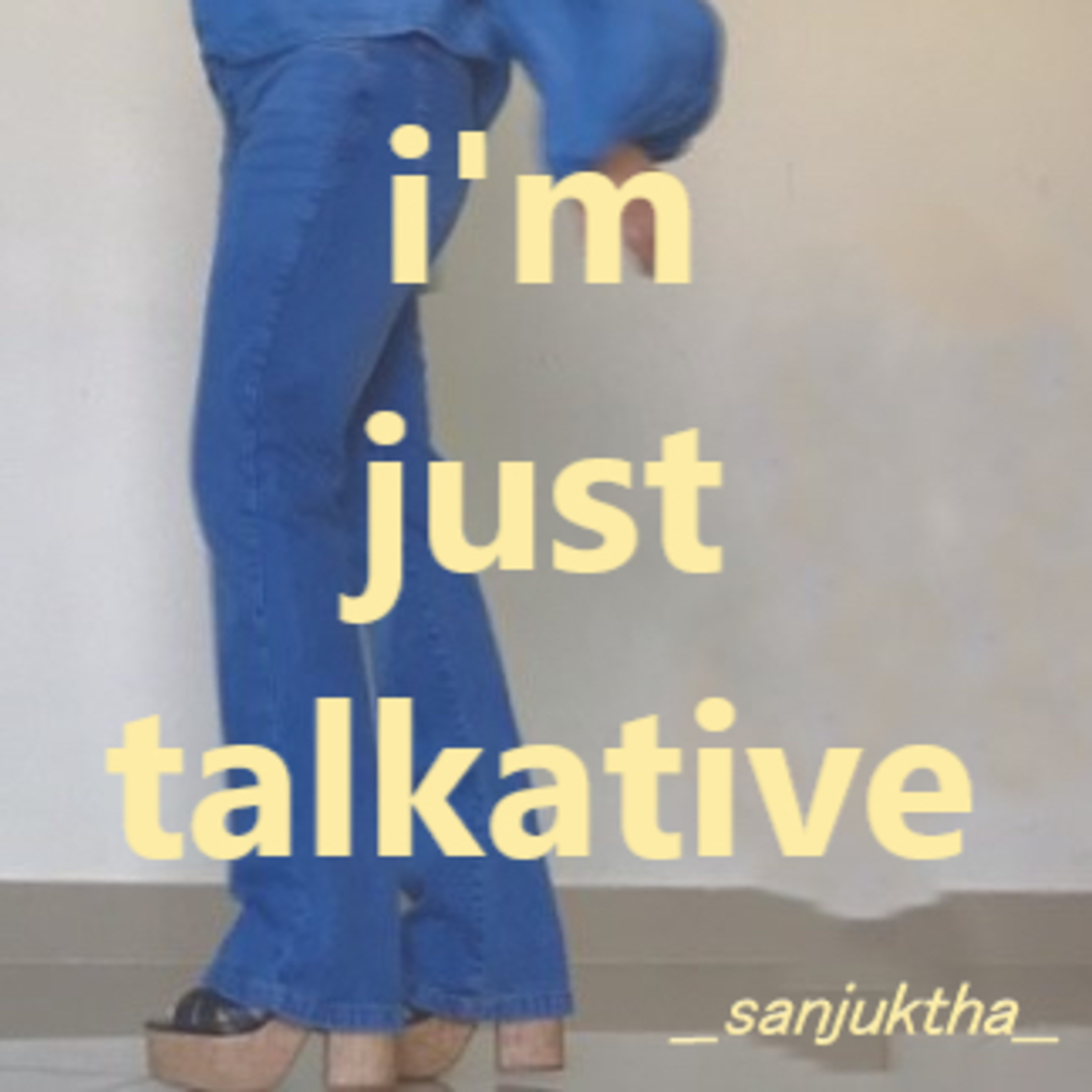 i’m just talkative 