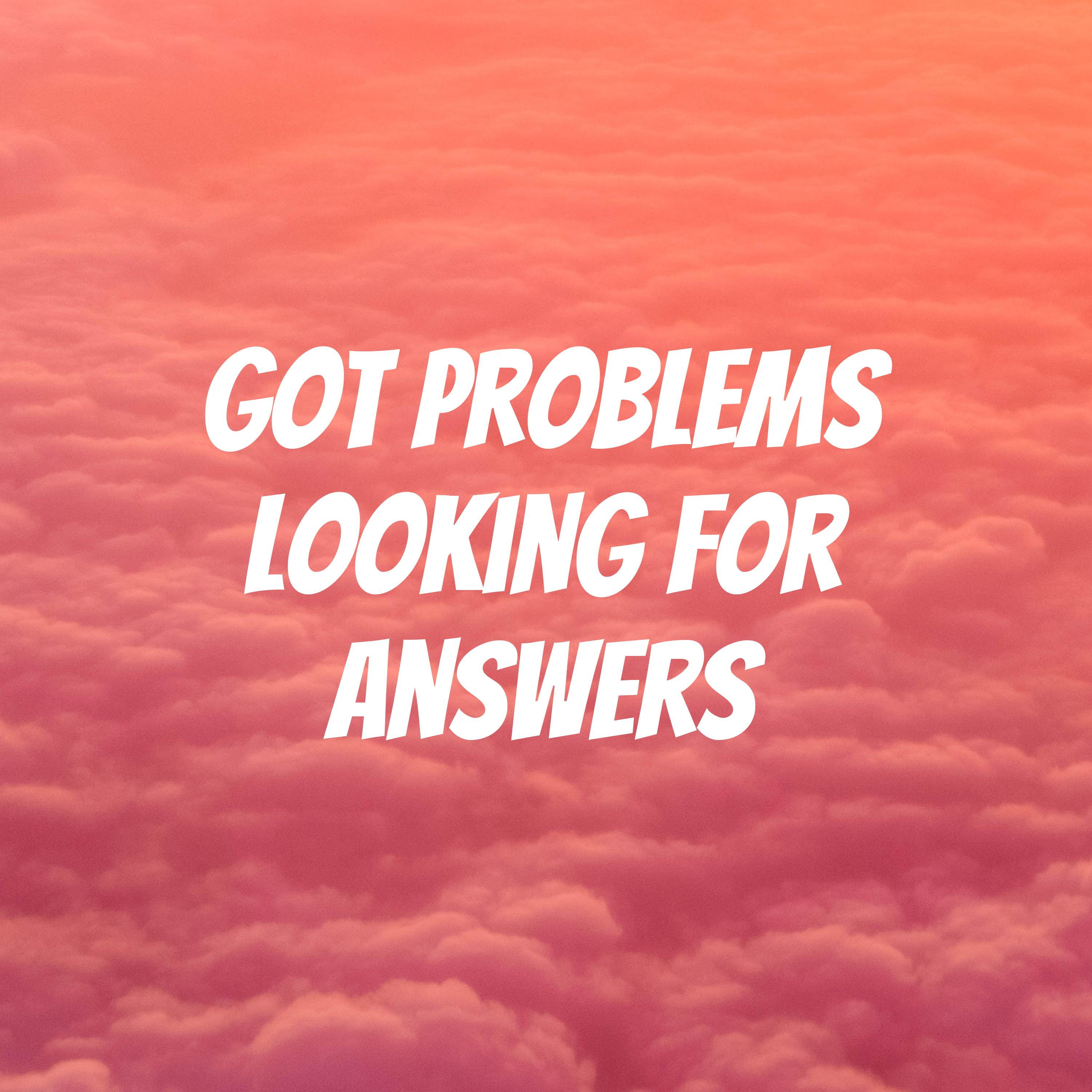 Got Problems Looking For Answers