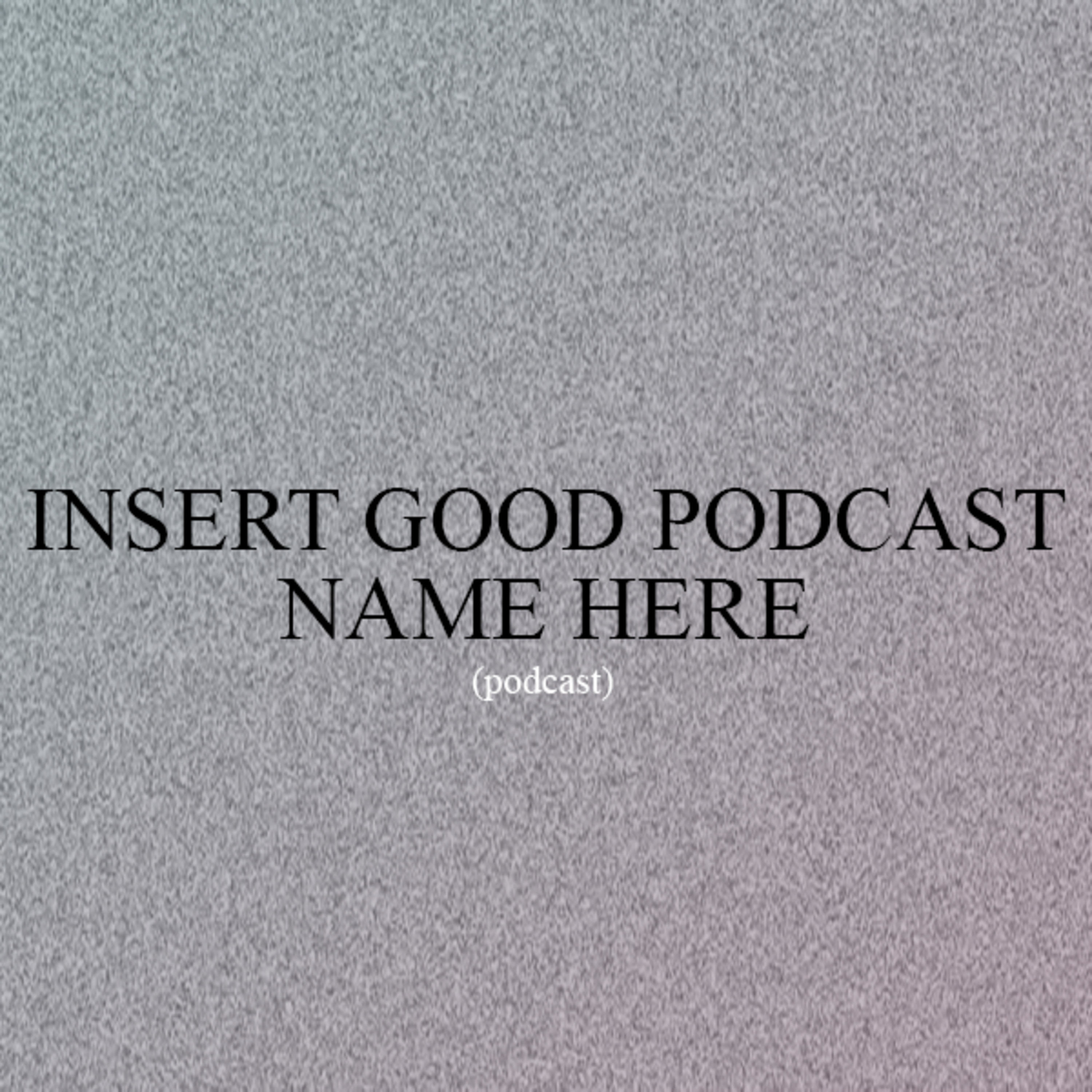 The *Insert Good Podcast Name Here* Podcast