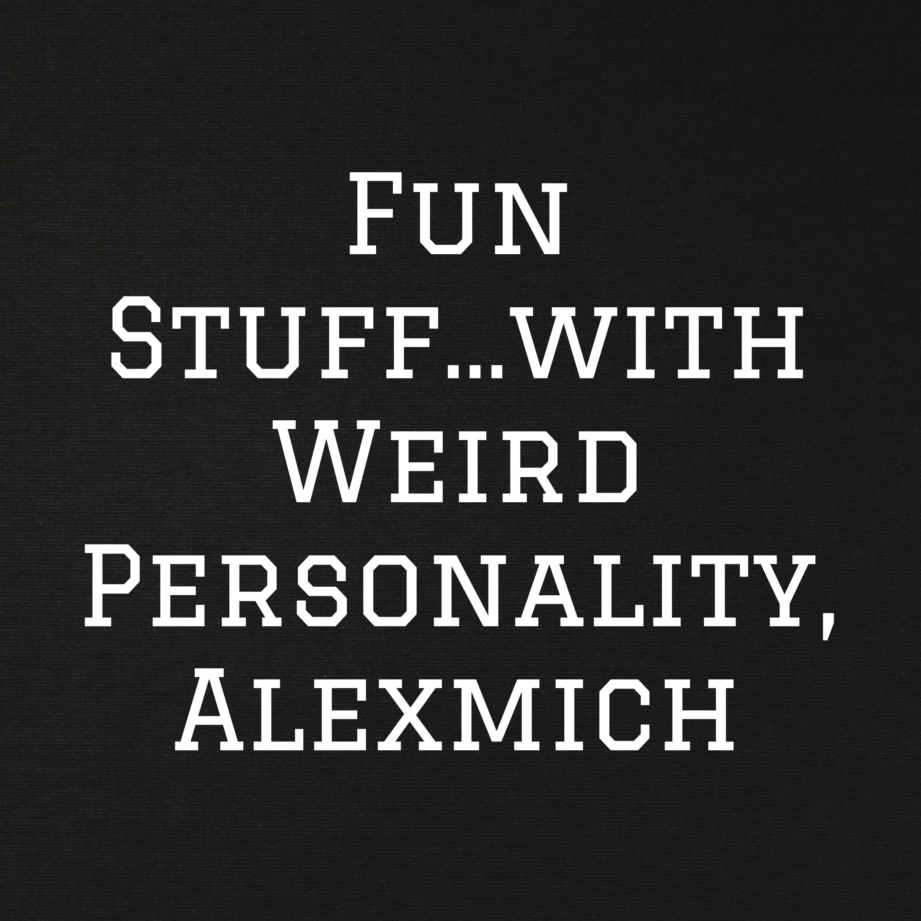 Fun Stuff...with Weird Personality, Alexmich