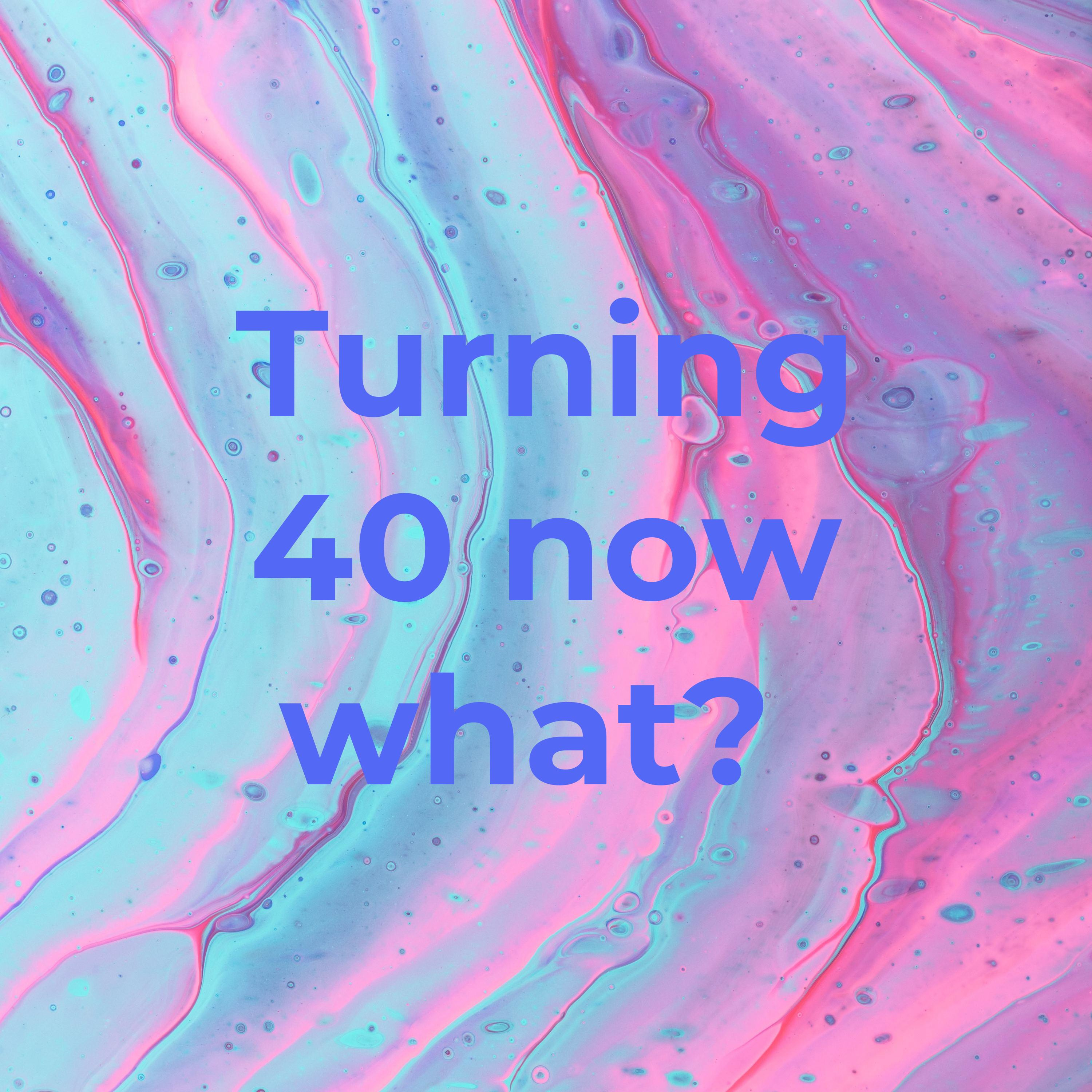 Turning 40 now what? 
