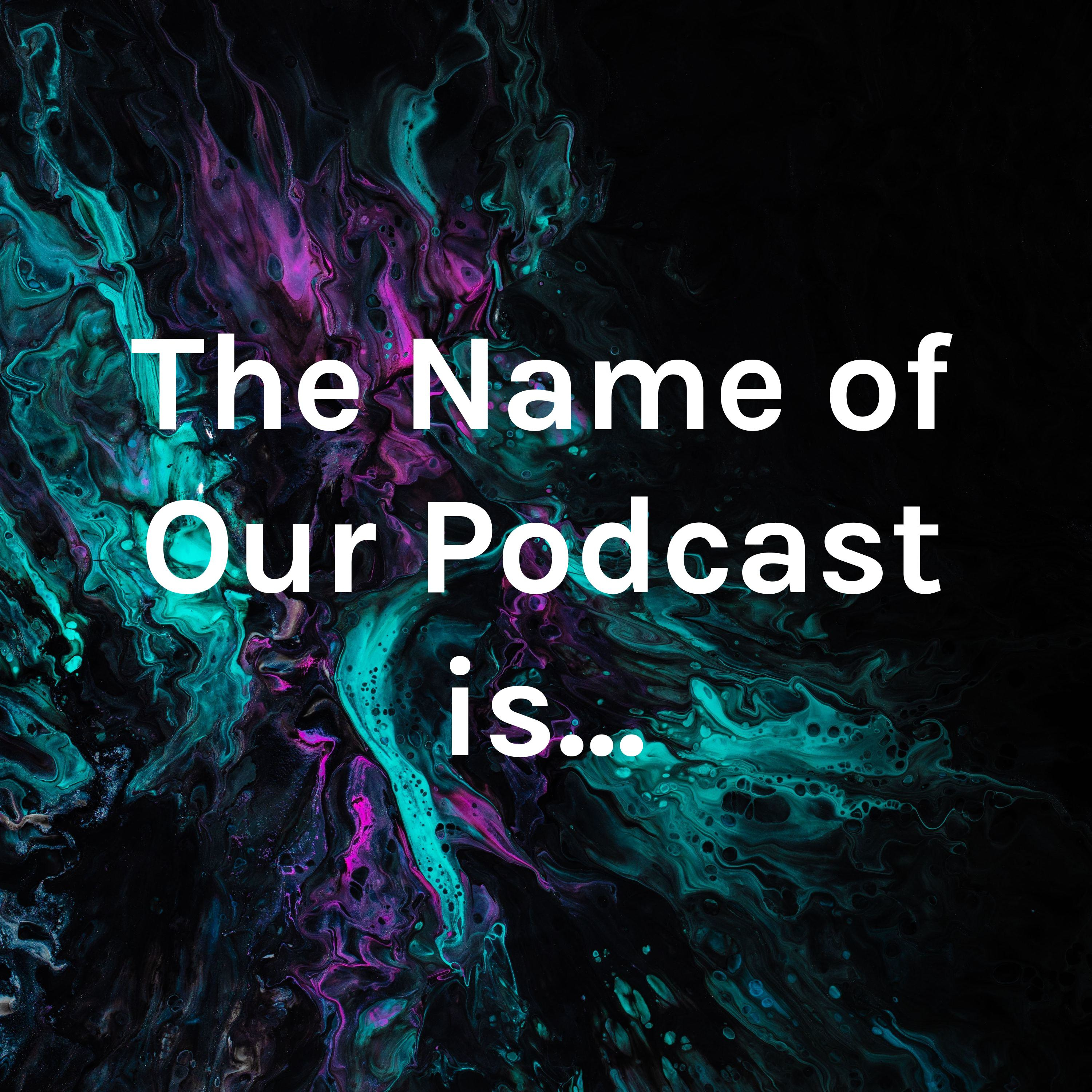 The Name of Our Podcast is...