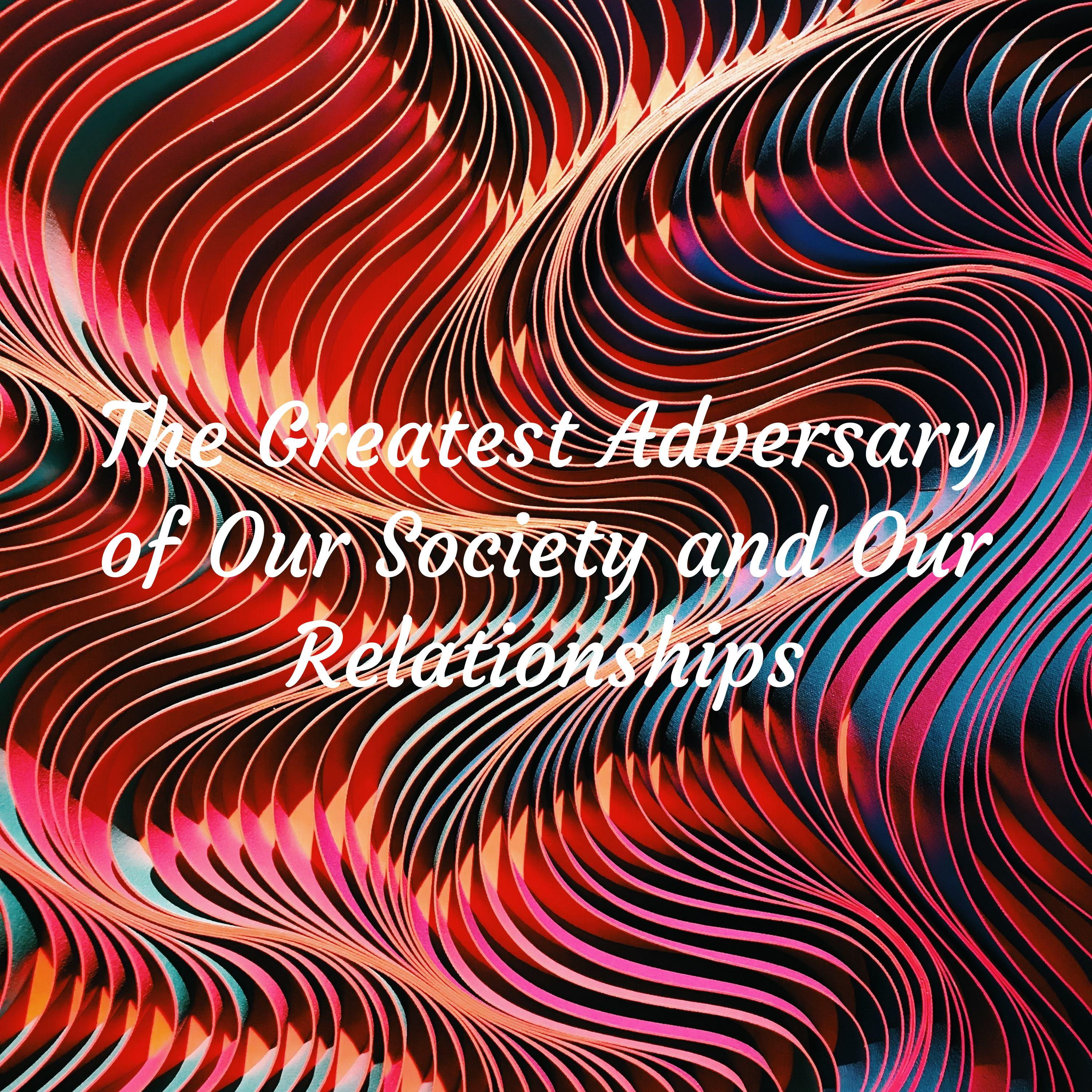 The Greatest Adversary of Our Society and Our Relationships: The Introduction
