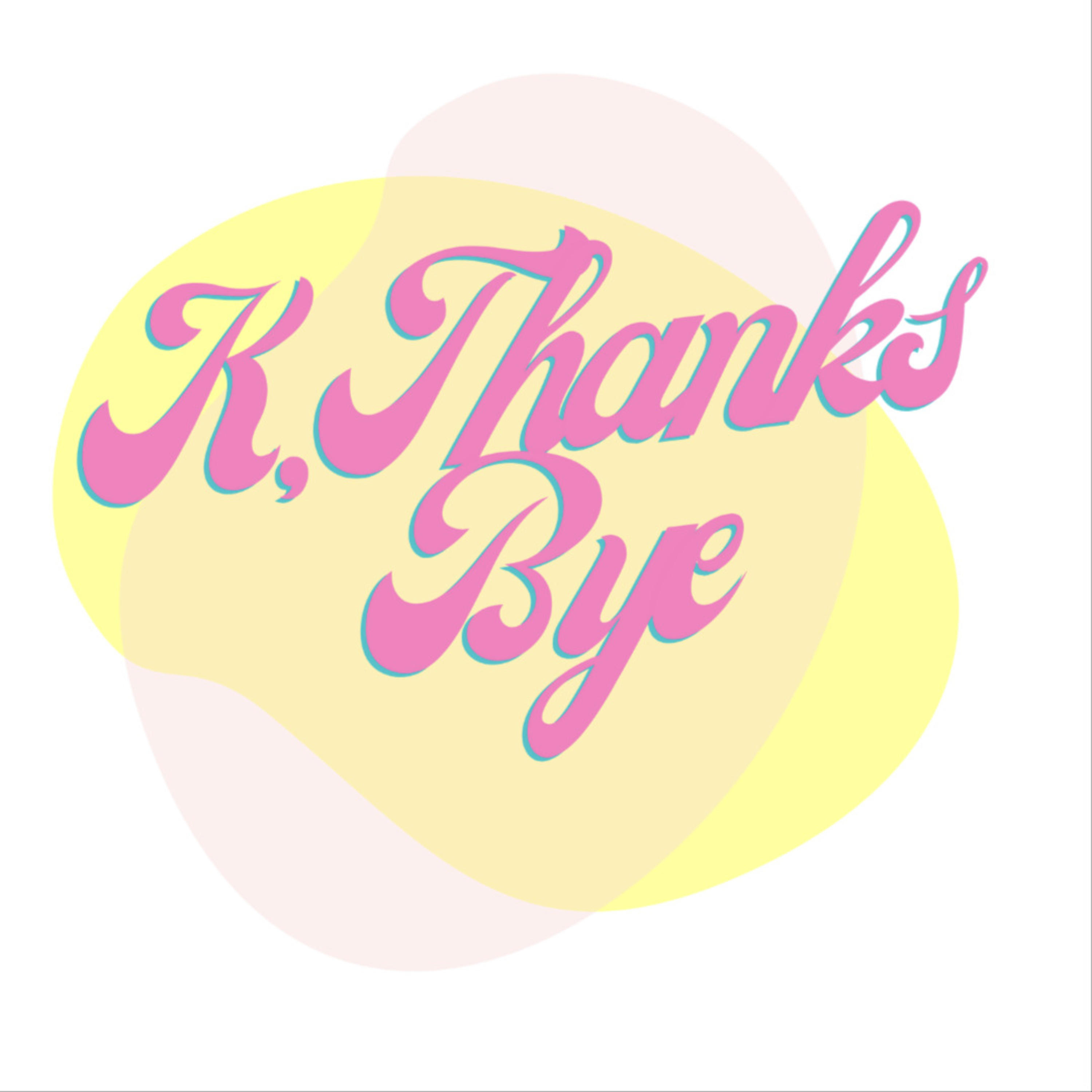 K, Thanks Bye