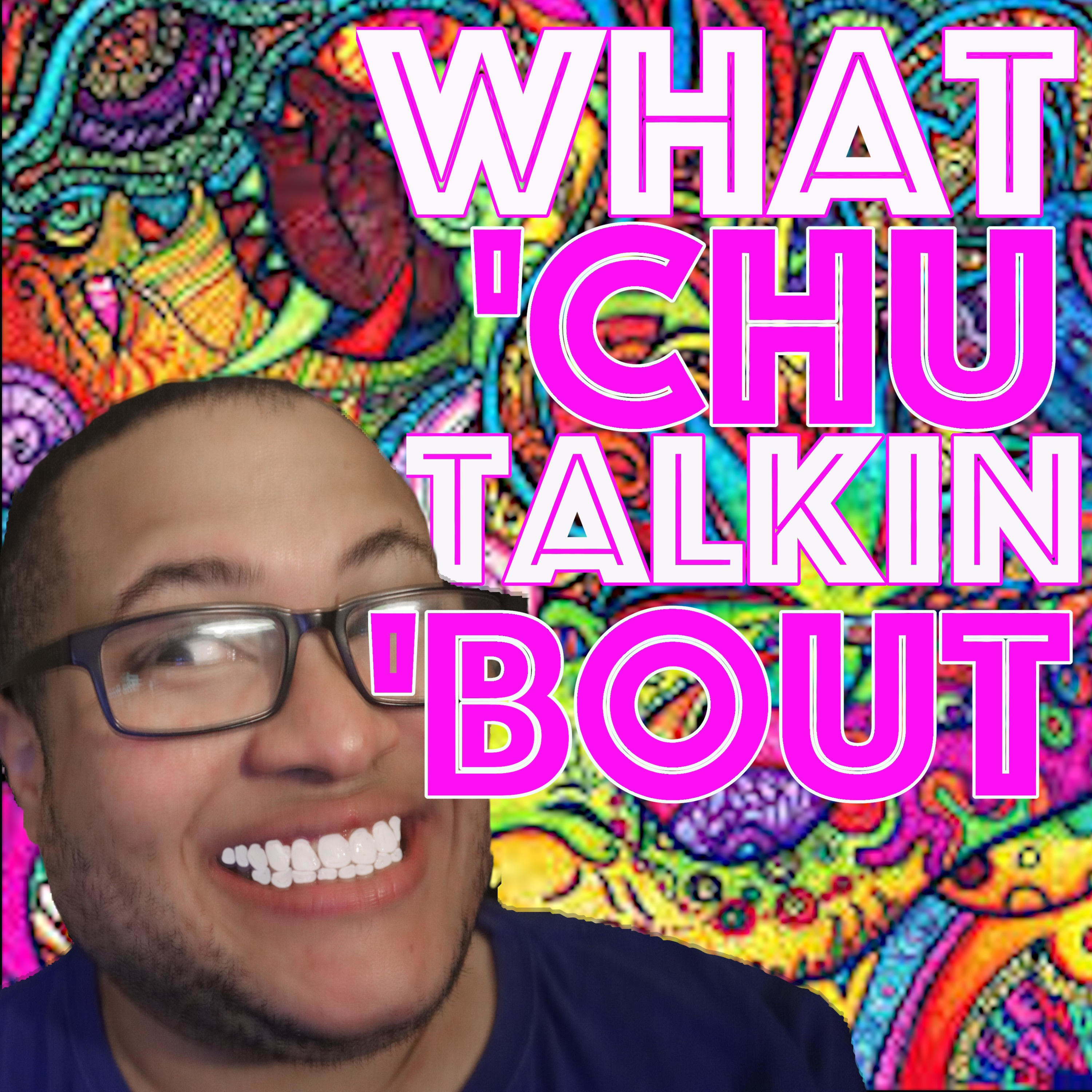 What \'Chu Talkin \'Bout!