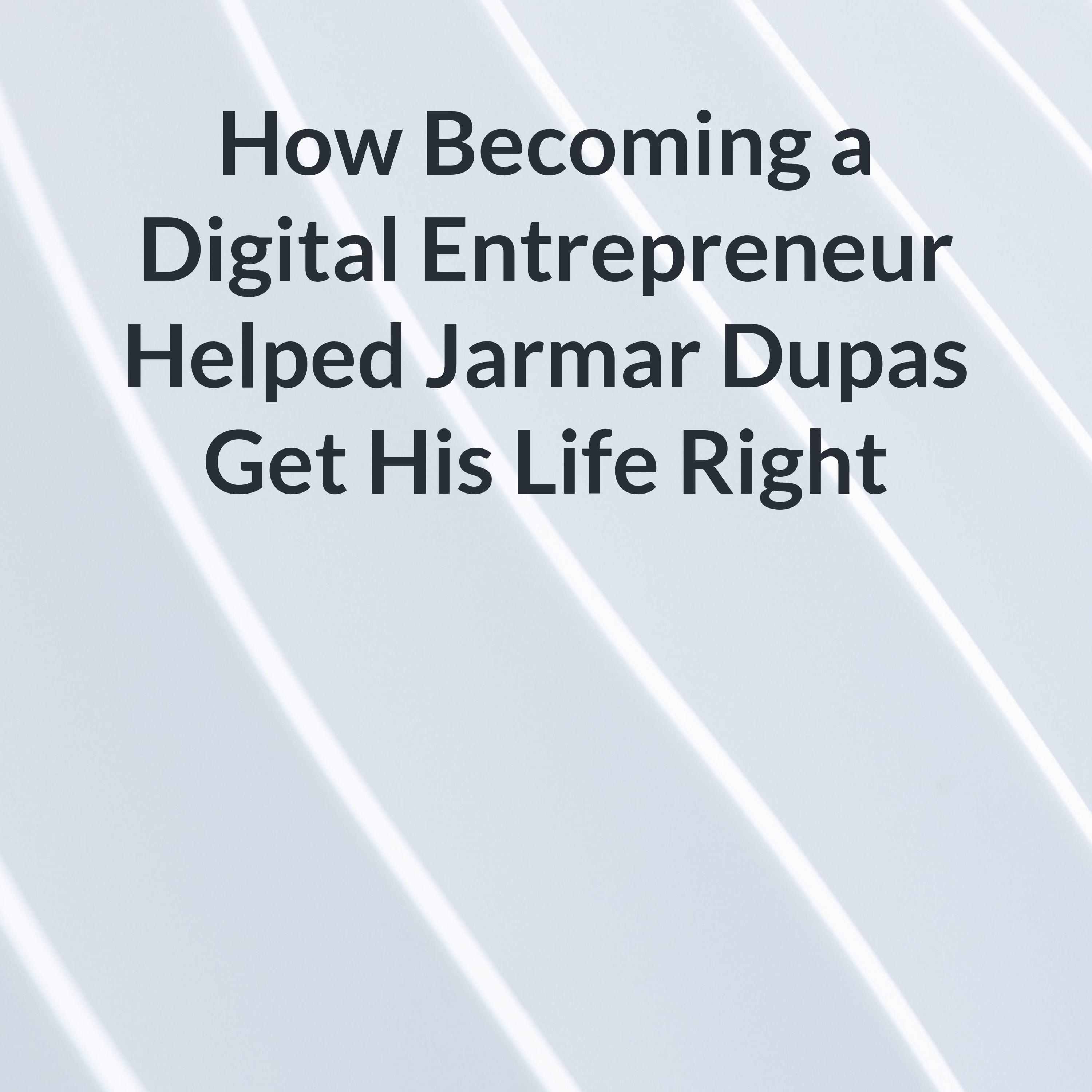 How Becoming a Digital Entrepreneur Helped Jarmar Dupas Get His Life Right