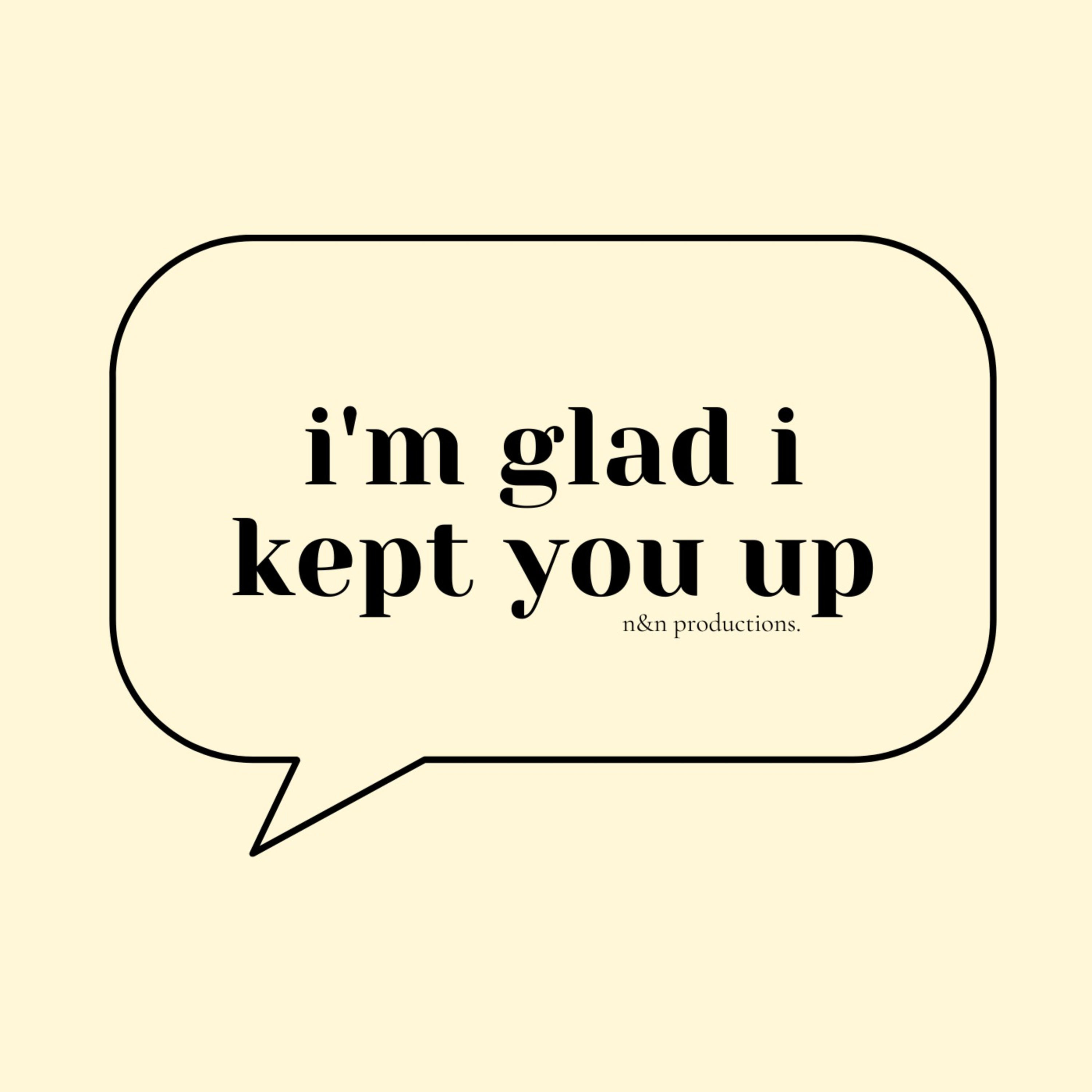 i'm glad i kept you up