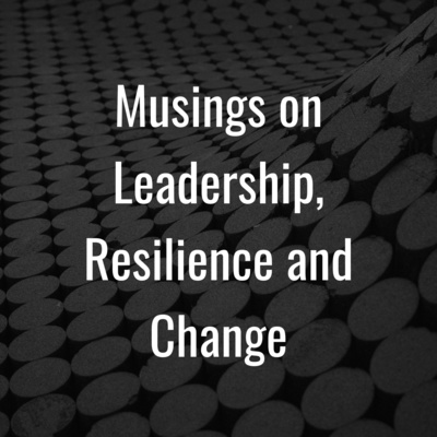 Musings on Leadership, Resilience and Change