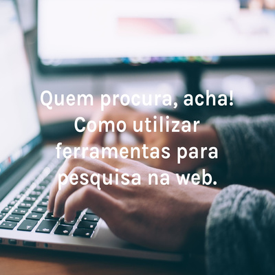 Quem procura, acha! Como utilizar ferramentas para pesquisa na web.