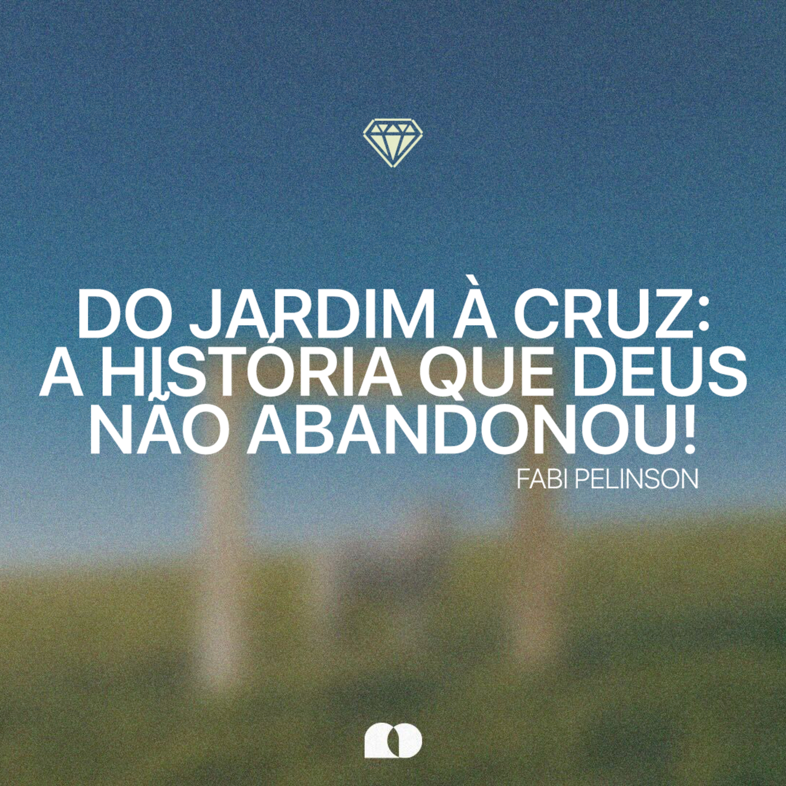 Do jardim à cruz: a história que Deus não abandonou! - Fabi Pelinson