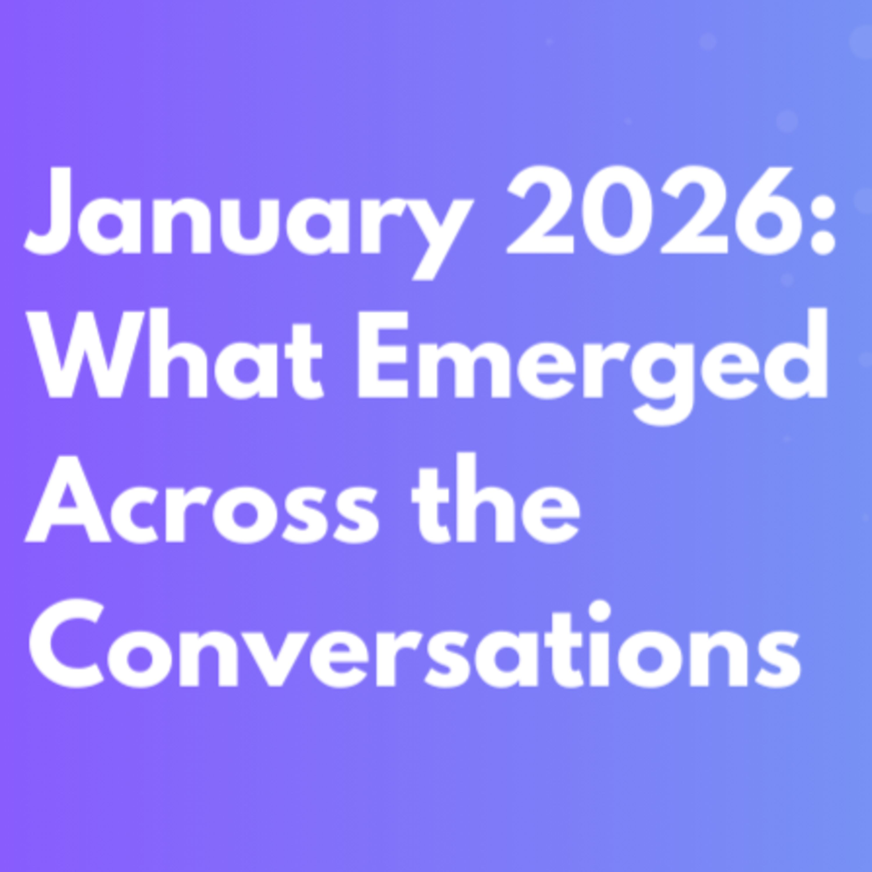 January 2026: What Emerged Across the Conversations