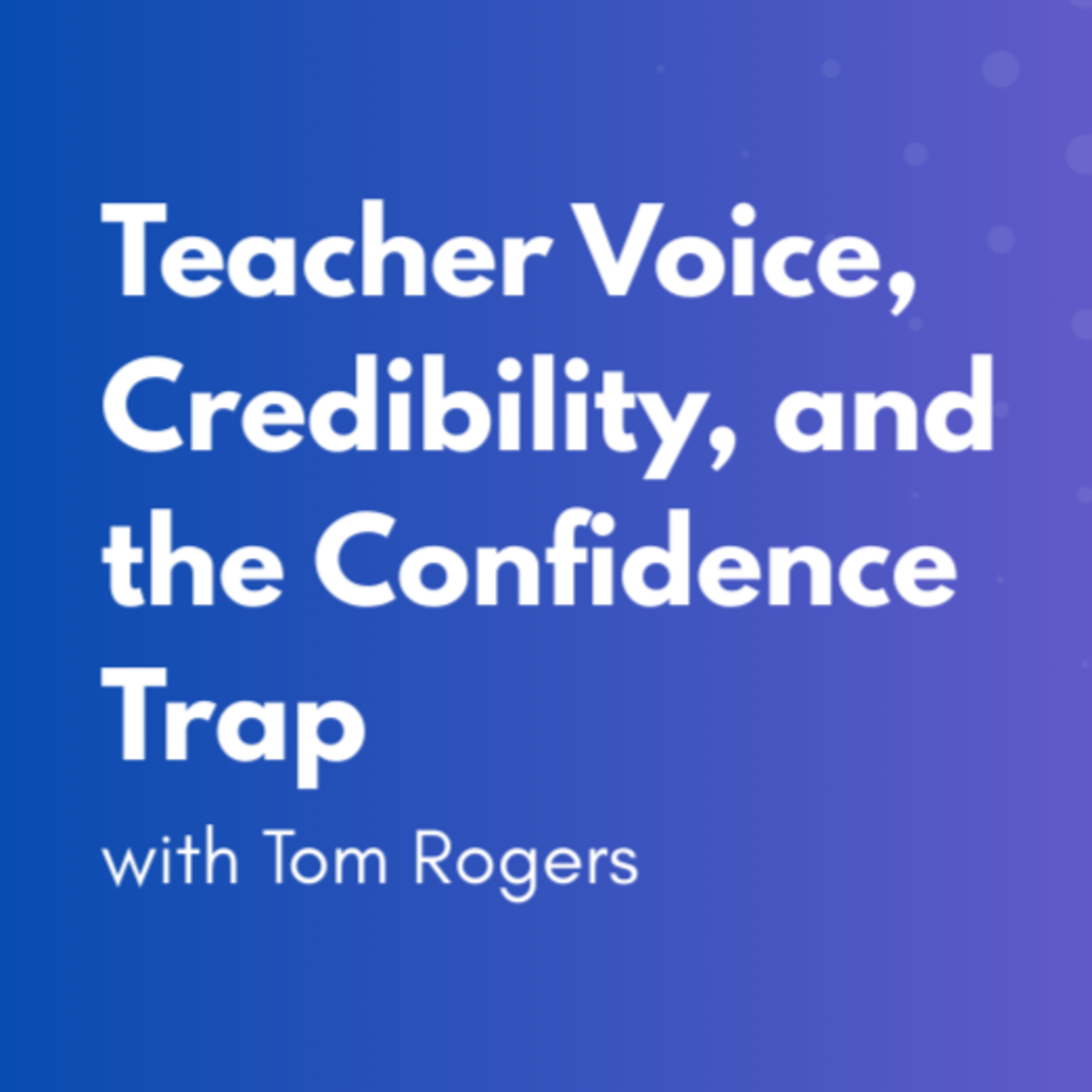 Teacher Voice, Credibility, and the Confidence Trap with Tom Rogers